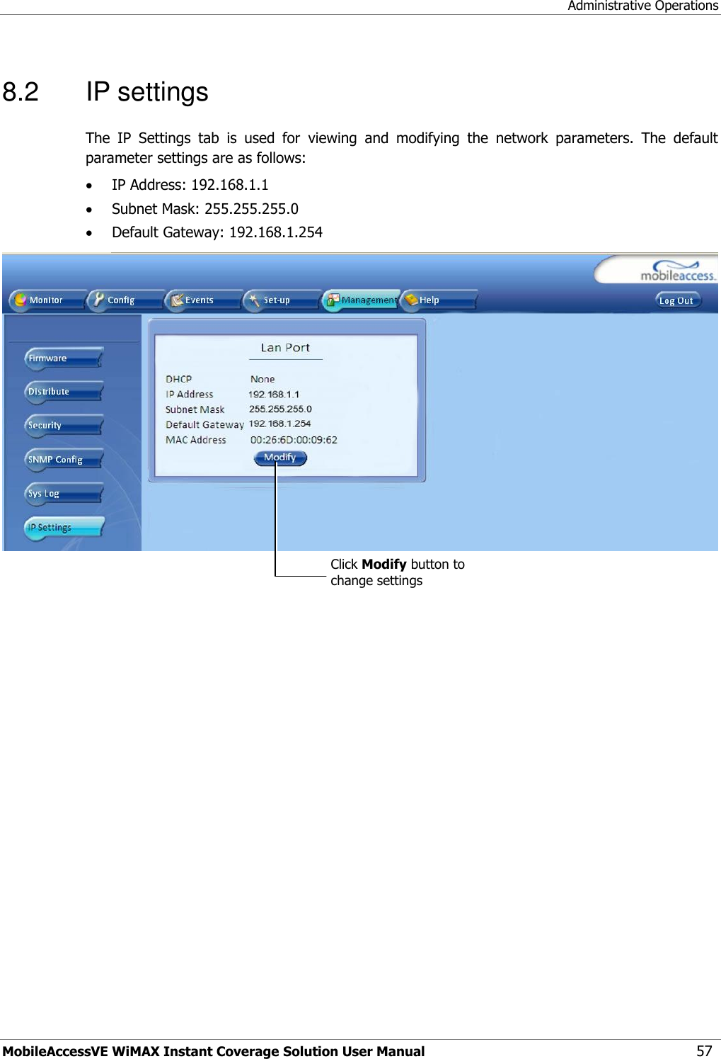 Administrative Operations MobileAccessVE WiMAX Instant Coverage Solution User Manual 57 8.2  IP settings The  IP  Settings  tab  is  used  for  viewing  and  modifying  the  network  parameters.  The  default parameter settings are as follows:  IP Address: 192.168.1.1  Subnet Mask: 255.255.255.0  Default Gateway: 192.168.1.254   Click Modify button to change settings 