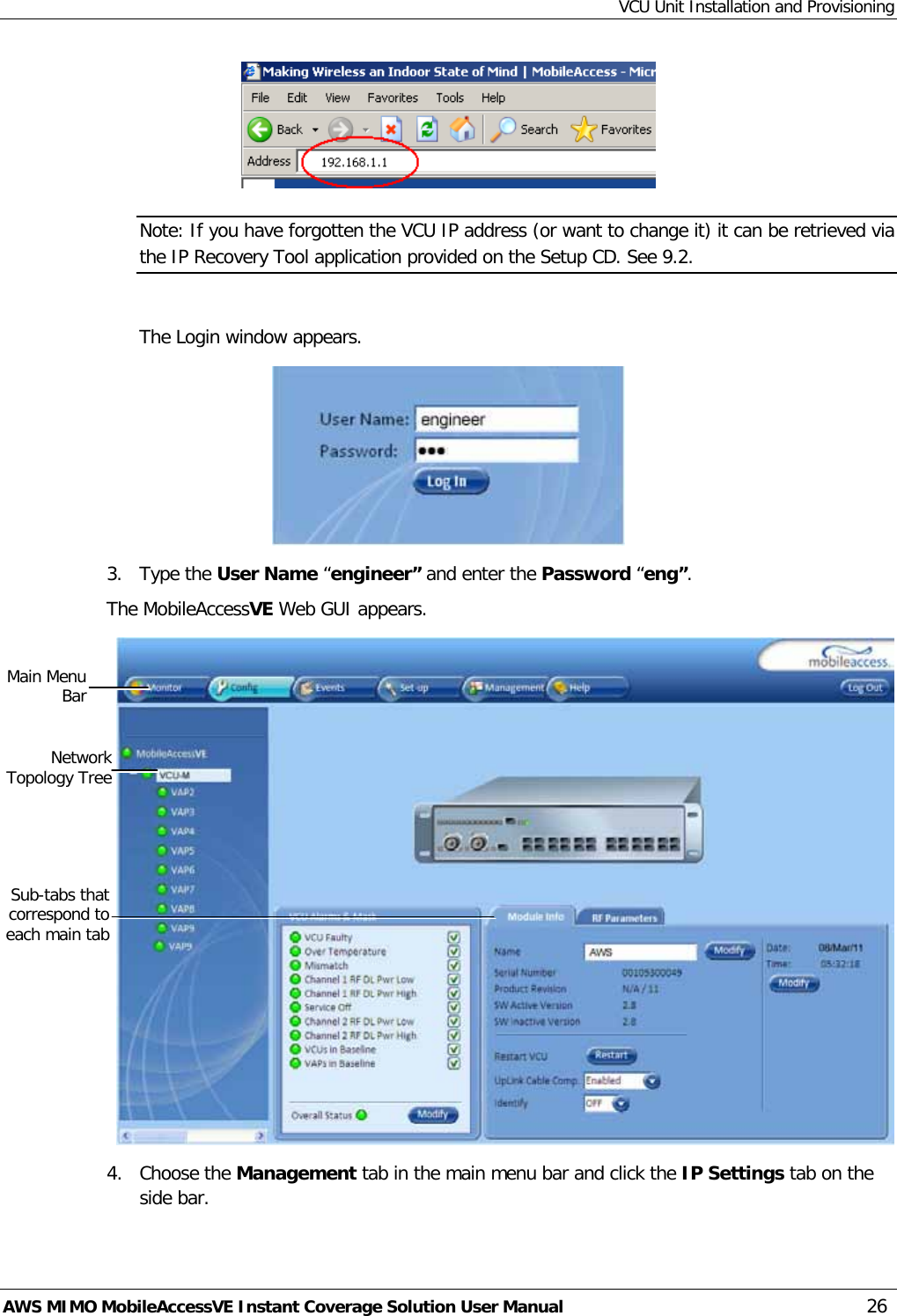 VCU Unit Installation and Provisioning AWS MIMO MobileAccessVE Instant Coverage Solution User Manual  26  Note: If you have forgotten the VCU IP address (or want to change it) it can be retrieved via the IP Recovery Tool application provided on the Setup CD. See  9.2.  The Login window appears.  3.  Type the User Name “engineer” and enter the Password “eng”.  The MobileAccessVE Web GUI appears.  4.  Choose the Management tab in the main menu bar and click the IP Settings tab on the side bar. Network Topology Tree Sub-tabs that correspond to each main tab Main Menu Bar 