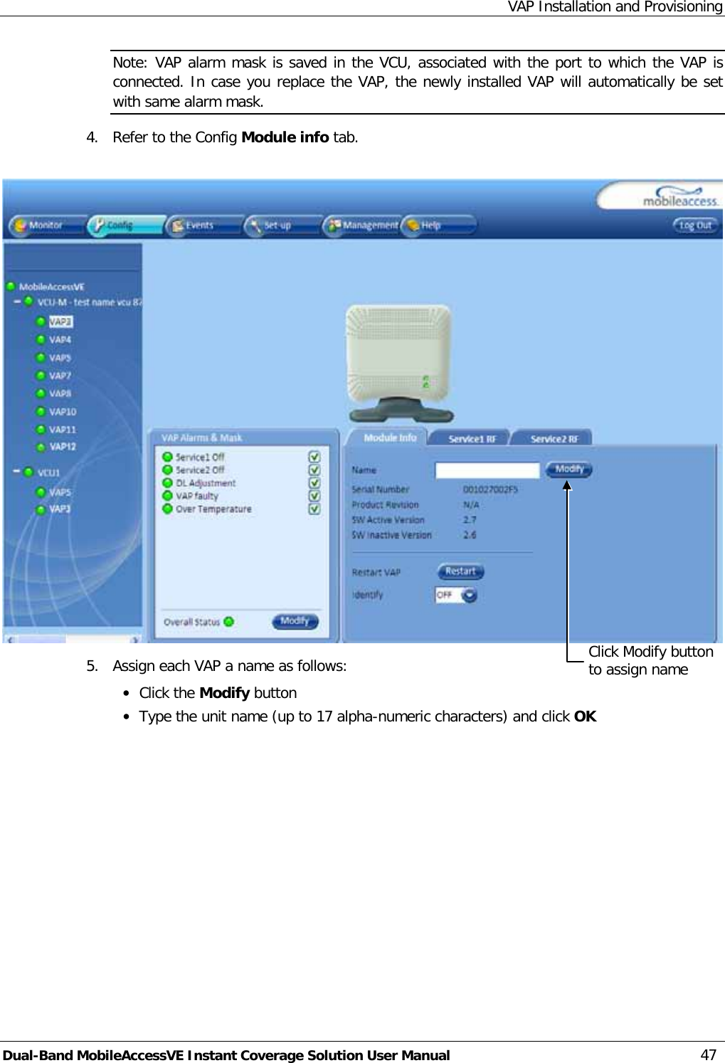 VAP Installation and Provisioning Dual-Band MobileAccessVE Instant Coverage Solution User Manual 47 Note: VAP alarm mask is saved in the VCU, associated with the port to which the VAP is connected. In case you replace the VAP, the newly installed VAP will automatically be set with same alarm mask. 4.  Refer to the Config Module info tab.    5.   Assign each VAP a name as follows:  · Click the Modify button · Type the unit name (up to 17 alpha-numeric characters) and click OK Click Modify button to assign name 