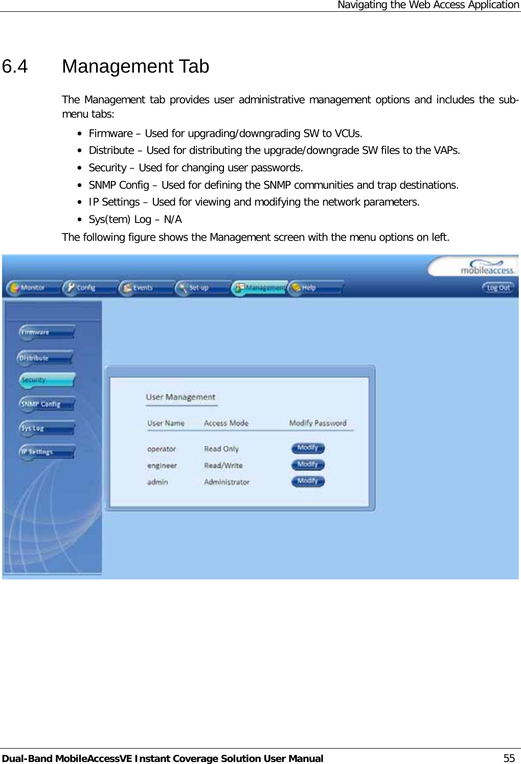 Navigating the Web Access Application Dual-Band MobileAccessVE Instant Coverage Solution User Manual 55 6.4  Management Tab The Management tab provides user administrative management options and includes the sub-menu tabs: · Firmware – Used for upgrading/downgrading SW to VCUs. · Distribute – Used for distributing the upgrade/downgrade SW files to the VAPs. · Security – Used for changing user passwords. · SNMP Config – Used for defining the SNMP communities and trap destinations. · IP Settings – Used for viewing and modifying the network parameters. · Sys(tem) Log – N/A The following figure shows the Management screen with the menu options on left.  