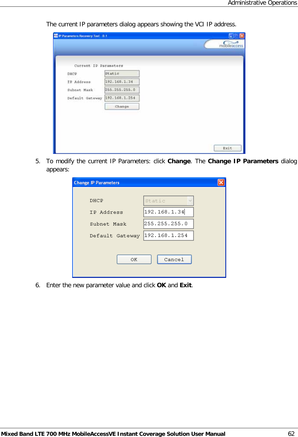 Administrative Operations Mixed Band LTE 700 MHz MobileAccessVE Instant Coverage Solution User Manual  62 The current IP parameters dialog appears showing the VCI IP address.  5.  To modify the current IP Parameters: click Change. The Change IP Parameters dialog appears:  6.  Enter the new parameter value and click OK and Exit. 