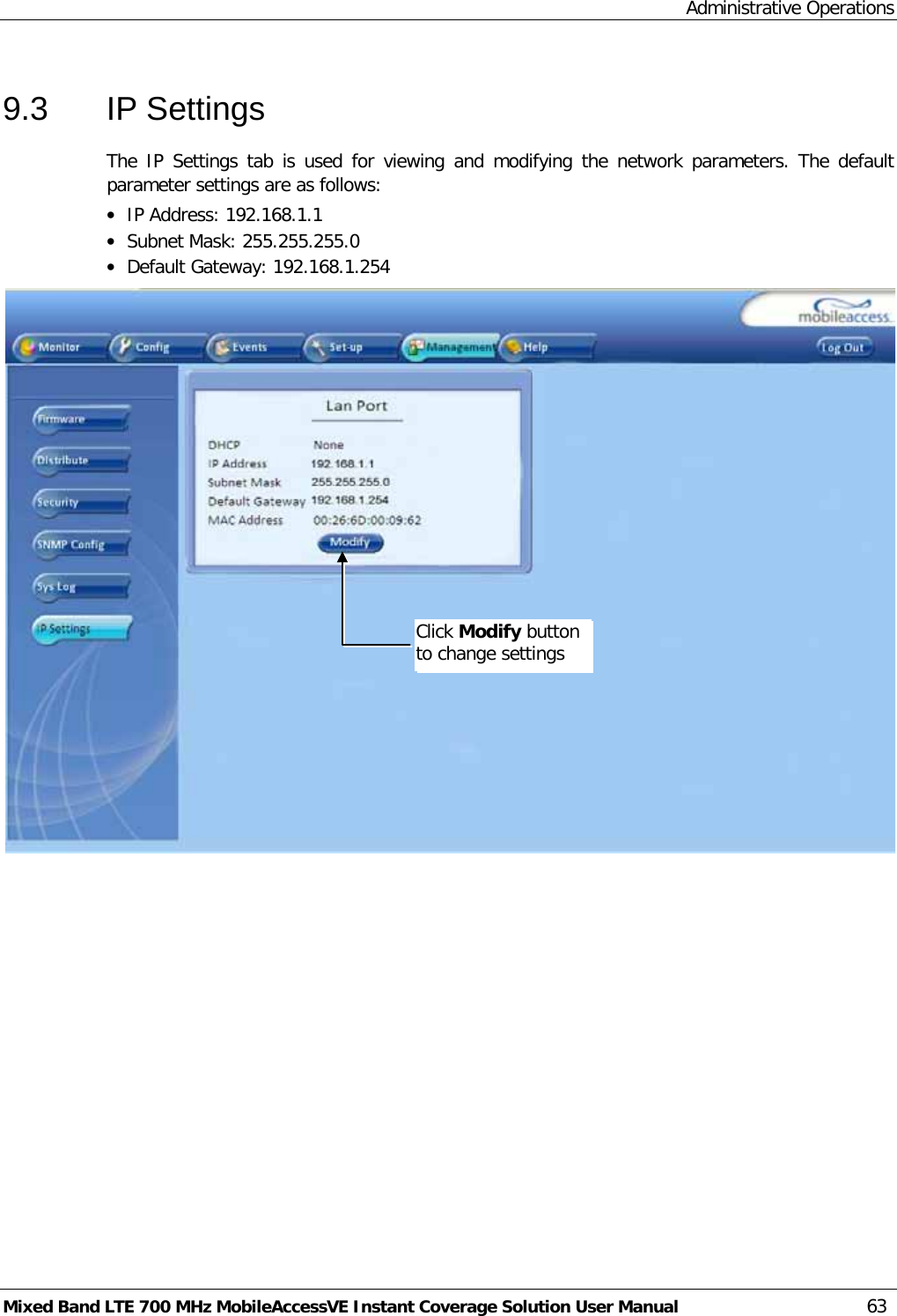 Administrative Operations Mixed Band LTE 700 MHz MobileAccessVE Instant Coverage Solution User Manual  63 9.3  IP Settings The IP Settings tab is used for viewing and modifying the network parameters. The default parameter settings are as follows: • IP Address: 192.168.1.1 • Subnet Mask: 255.255.255.0 • Default Gateway: 192.168.1.254  Click Modify button to change settings 