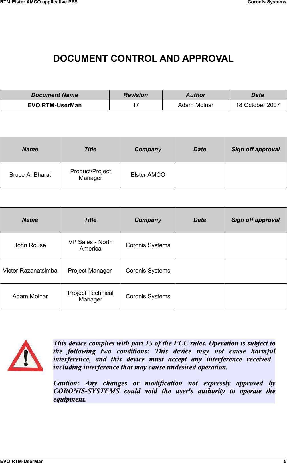 RTM Elster AMCO applicative PFS Coronis SystemsDOCUMENT CONTROL AND APPROVALDocument Name Revision Author DateEVO RTM-UserMan 17 Adam Molnar 18 October 2007Name Title Company Date Sign off approvalBruce A. Bharat Product/ProjectManager Elster AMCOName Title Company Date Sign off approvalJohn Rouse VP Sales - NorthAmerica Coronis SystemsVictor Razanatsimba Project Manager  Coronis SystemsAdam Molnar Project TechnicalManager Coronis SystemsEVO RTM-UserMan 5This device complies with part 15 of the FCC rules. Operation is subject to the  following  two  conditions:  This  device  may  not  cause  harmful interference,  and  this  device  must  accept  any  interference  received   including interference that may cause undesired operation.Caution:  Any  changes  or  modification  not  expressly  approved  by CORONIS-SYSTEMS  could  void  the  user&apos;s  authority  to  operate  the equipment.