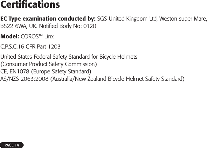 Certiﬁ cationsEC Type examination conducted by: SGS United Kingdom Ltd, Weston-super-Mare, BS22 6WA, UK. Notiﬁ ed Body No: 0120Model: COROS™ LinxC.P.S.C.16 CFR Part 1203United States Federal Safety Standard for Bicycle Helmets(Consumer Product Safety Commission)CE, EN1078 (Europe Safety Standard)AS/NZS 2063:2008 (Australia/New Zealand Bicycle Helmet Safety Standard)PAGE 14