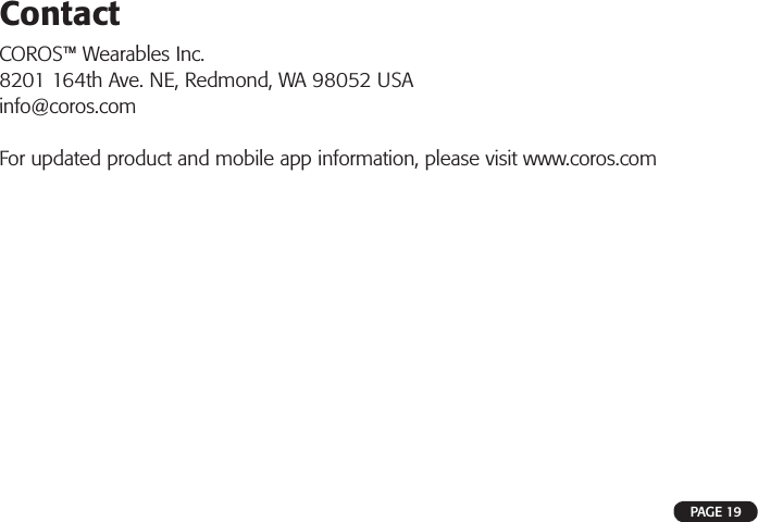 PAGE 19ContactCOROS™ Wearables Inc.8201 164th Ave. NE, Redmond, WA 98052 USAinfo@coros.comFor updated product and mobile app information, please visit www.coros.com