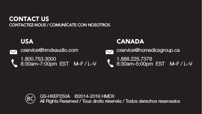 QS-HXEP250A  ©2014-2016 HMDX All Rights Reserved / Tous droits réservés / Todos derechos reservadosUSAcservice@hmdxaudio.com1.800.753.30008:30am–7:00pm  EST  M–F / L–VCANADAcservice@homedicsgroup.ca1.888.225.73788:30am–5:00pm  EST  M–F / L–VCONTACT US CONTACTEZ-NOUS / COMUNÍCATE CON NOSOTROS