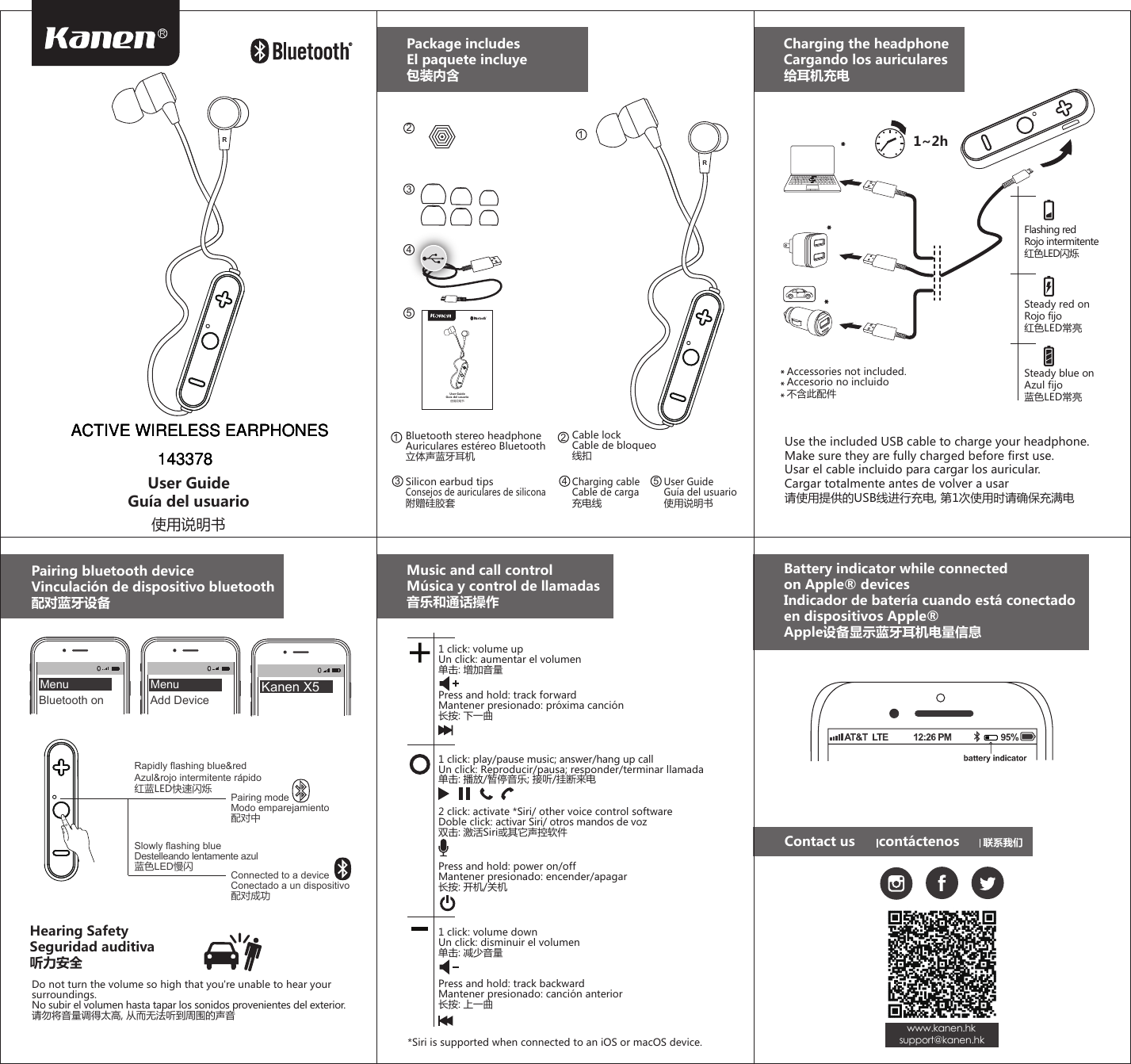 Flashing redRojo intermitente红色LED闪烁Steady red onRojo fijo红色LED常亮Steady blue onAzul fijo蓝色LED常亮Package includesEl paquete incluye包装内含Charging the headphoneCargando los auriculares给耳机充电Accessories not included.Accesorio no incluido不含此配件1~2h****Use the included USB cable to charge your headphone. Make sure they are fully charged before first use.Usar el cable incluido para cargar los auricular.Cargar totalmente antes de volver a usar请使用提供的USB线进行充电, 第1次使用时请确保充满电Pairing bluetooth deviceVinculación de dispositivo bluetooth配对蓝牙设备Bluetooth on Add DeviceRapidly flashing blue&amp;redAzul&amp;rojo intermitente rápido红蓝LED快速闪烁 Pairing modeModo emparejamiento配对中Connected to a deviceConectado a un dispositivo配对成功Slowly flashing blueDestelleando lentamente azul蓝色LED慢闪Music and call controlMúsica y control de llamadas音乐和通话操作Contact us      contáctenos      联系我们Do not turn the volume so high that you&apos;re unable to hear your surroundings.No subir el volumen hasta tapar los sonidos provenientes del exterior.请勿将音量调得太高, 从而无法听到周围的声音Hearing SafetySeguridad auditiva听力安全   www.kanen.hksupport@kanen.hkBattery indicator while connected on Apple® devicesIndicador de batería cuando está conectado en dispositivos Apple®Apple设备显示蓝牙耳机电量信息User GuideGuía del usuario使用说明书1Kanen X5User GuideGuía del usuario使用说明书Charging cableCable de carga充电线Cable lockCable de bloqueo线扣Bluetooth stereo headphoneAuriculares estéreo Bluetooth立体声蓝牙耳机Silicon earbud tipsConsejos de auriculares de silicona附赠硅胶套User GuideGuía del usuario使用说明书345123 4 51 click: play/pause music; answer/hang up callUn click: Reproducir/pausa; responder/terminar llamada单击: 播放/暂停音乐; 接听/挂断来电Press and hold: track forwardMantener presionado: próxima canción长按: 下一曲2 click: activate *Siri/ other voice control softwareDoble click: activar Siri/ otros mandos de voz双击: 激活Siri或其它声控软件Press and hold: power on/offMantener presionado: encender/apagar长按: 开机/关机1 click: volume downUn click: disminuir el volumen单击: 减少音量1 click: volume upUn click: aumentar el volumen单击: 增加音量Press and hold: track backwardMantener presionado: canción anterior长按: 上一曲Menu Menu*Siri is supported when connected to an iOS or macOS device.2RRRACTIVE WIRELESS EARPHONESACTIVE WIRELESS EARPHONESACTIVE WIRELESS EARPHONES143378143378143378