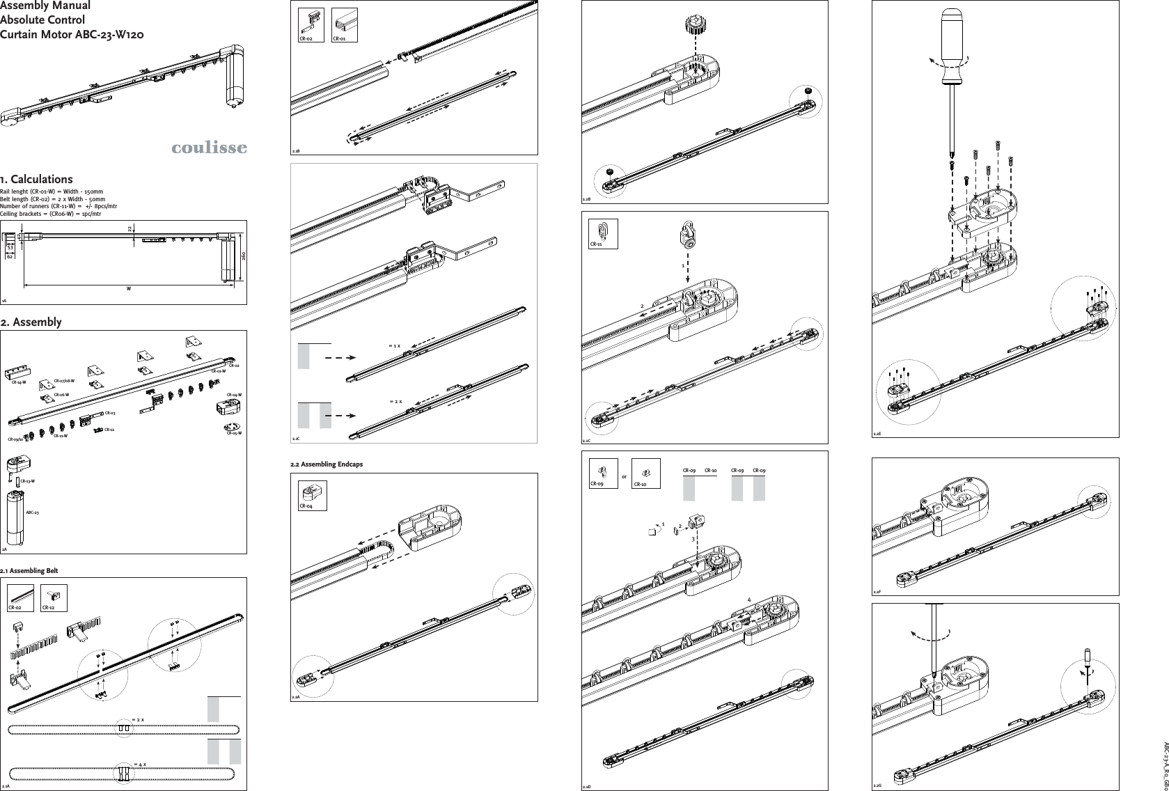 1AW53422226062CR-02 CR-122.1A= 2 x= 4 x2ACR-06-WCR-07/08-WCR-01-WCR-02CR-04-WCR-05-WCR-13-WABC-23CR-09/10 CR-11-WCR-12CR-032.1CCR-01CR-02= 1 x= 2 x2.1B2.2ACR-042.2B2.2CCR-11122.2E2.2F2.2G2.2DCR-09 CR-10or123CR-10CR-09 CR-09 CR-094ABC-23-A_R0_CR-14-WAssembly ManualAbsolute ControlCurtain Motor ABC-23-W120Rail lenght (CR-01-W) = Width - 150mmBelt length (CR-02) = 2 x Width - 50mmNumber of runners (CR-11-W) =  +/- 8pcs/mtrCeiling brackets = (CR06-W) = 1pc/mtr1. Calculations2. AssemblyGB02.1 Assembling Belt2.2 Assembling Endcaps