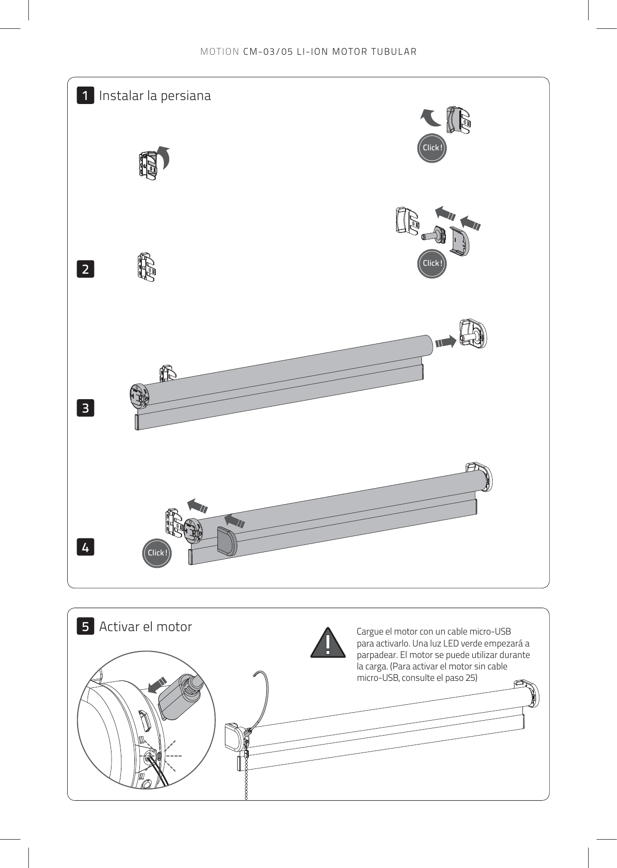 Click!Click!Click!23415Cargue el motor con un cable micro-USB para activarlo. Una luz LED verde empezará a parpadear. El motor se puede utilizar durante  la carga. (Para activar el motor sin cable  micro-USB, consulte el paso 25) Instalar la persianaActivar el motorMOTION CM-03/05 LI-ION MOTOR TUBULAR