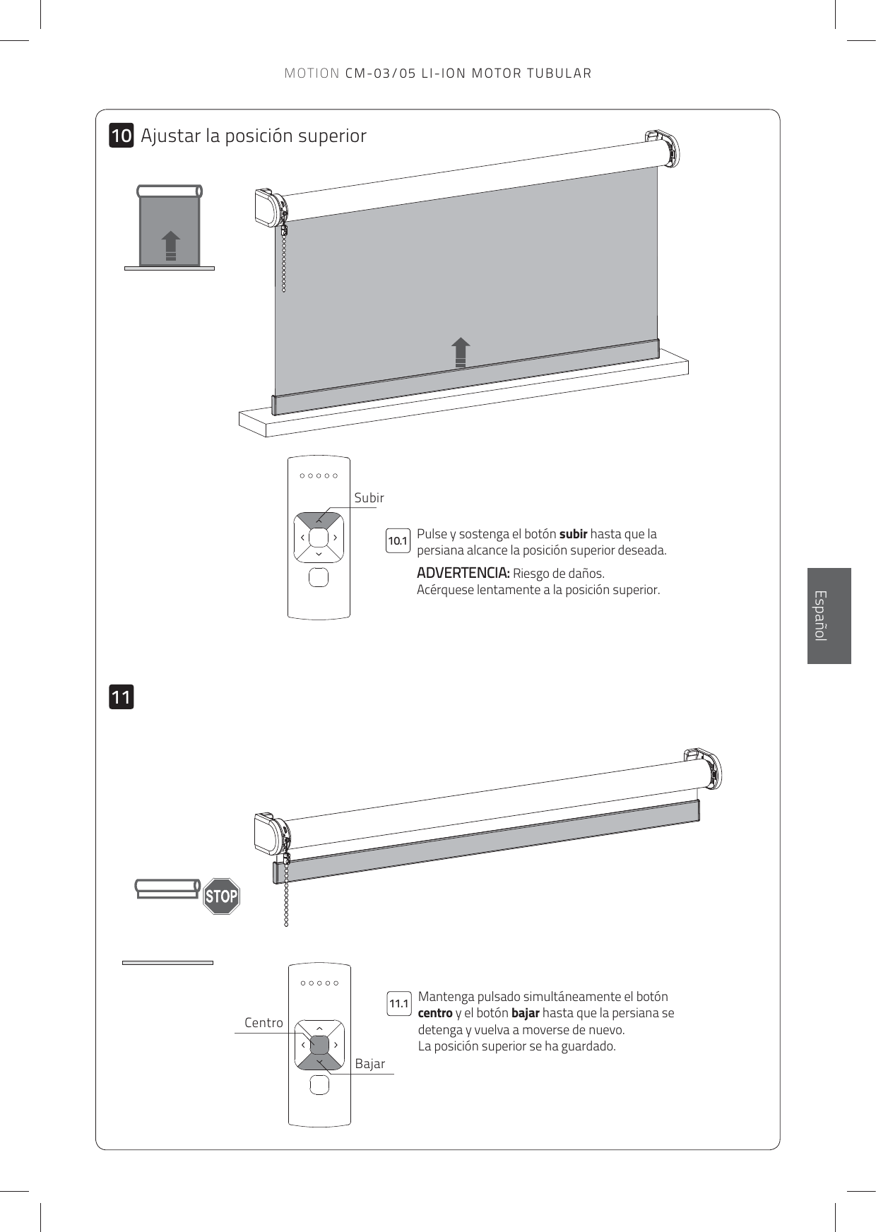 101110.111.1Ajustar la posición superiorBajarCentroPulse y sostenga el botón subir hasta que la persiana alcance la posición superior deseada.  ADVERTENCIA: Riesgo de daños. Acérquese lentamente a la posición superior.SubirMantenga pulsado simultáneamente el botón centro y el botón bajar hasta que la persiana se detenga y vuelva a moverse de nuevo.  La posición superior se ha guardado.EspañolMOTION CM-03/05 LI-ION MOTOR TUBULAR