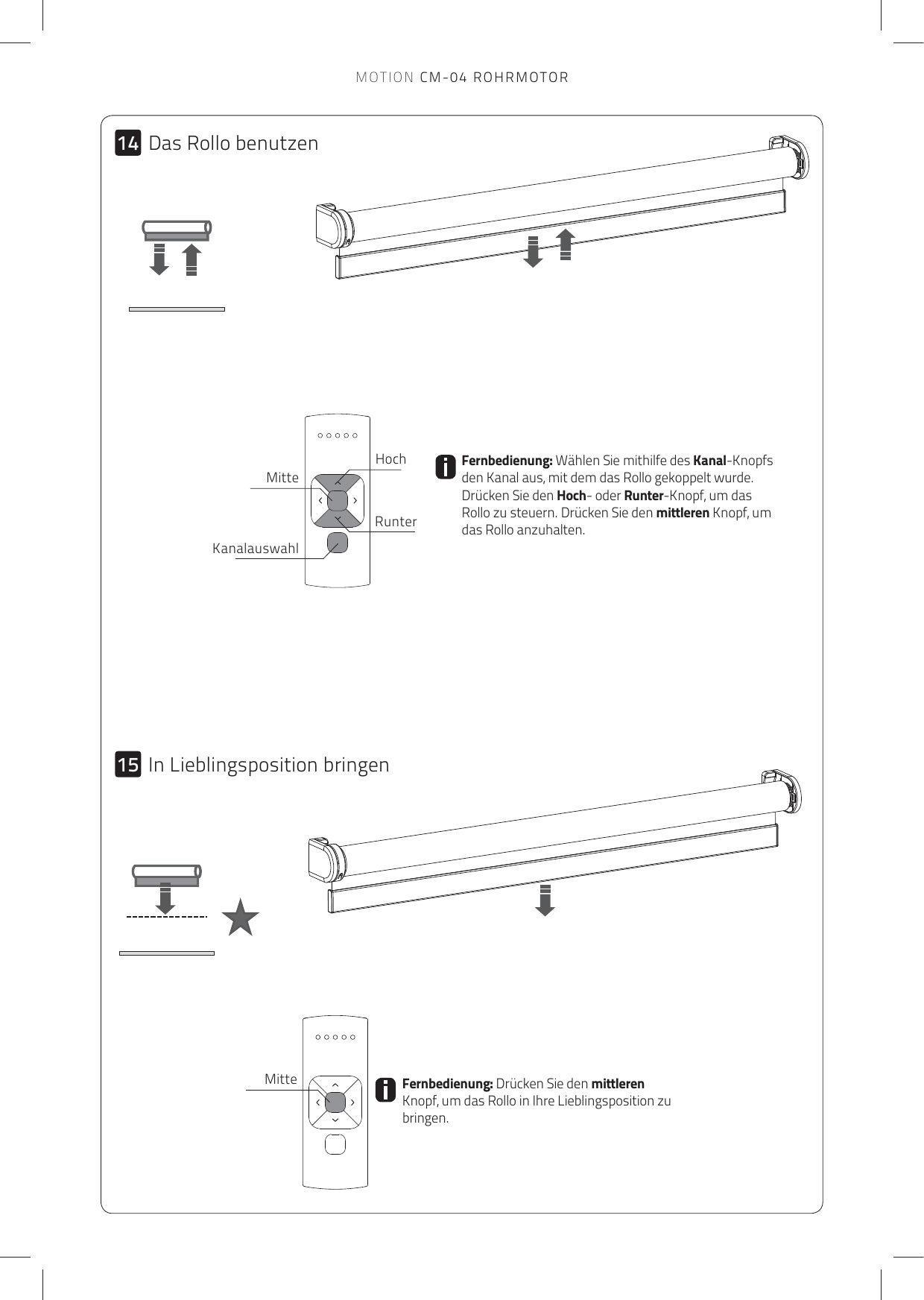 1415Fernbedienung: Drücken Sie den mittleren Knopf, um das Rollo in Ihre Lieblingsposition zu bringen.Fernbedienung: Wählen Sie mithilfe des Kanal-Knopfs den Kanal aus, mit dem das Rollo gekoppelt wurde.  Drücken Sie den Hoch- oder Runter-Knopf, um das Rollo zu steuern. Drücken Sie den mittleren Knopf, um das Rollo anzuhalten.HochRunterMitteKanalauswahlMitteDas Rollo benutzenIn Lieblingsposition bringenMOTION CM-04 ROHRMOTOR