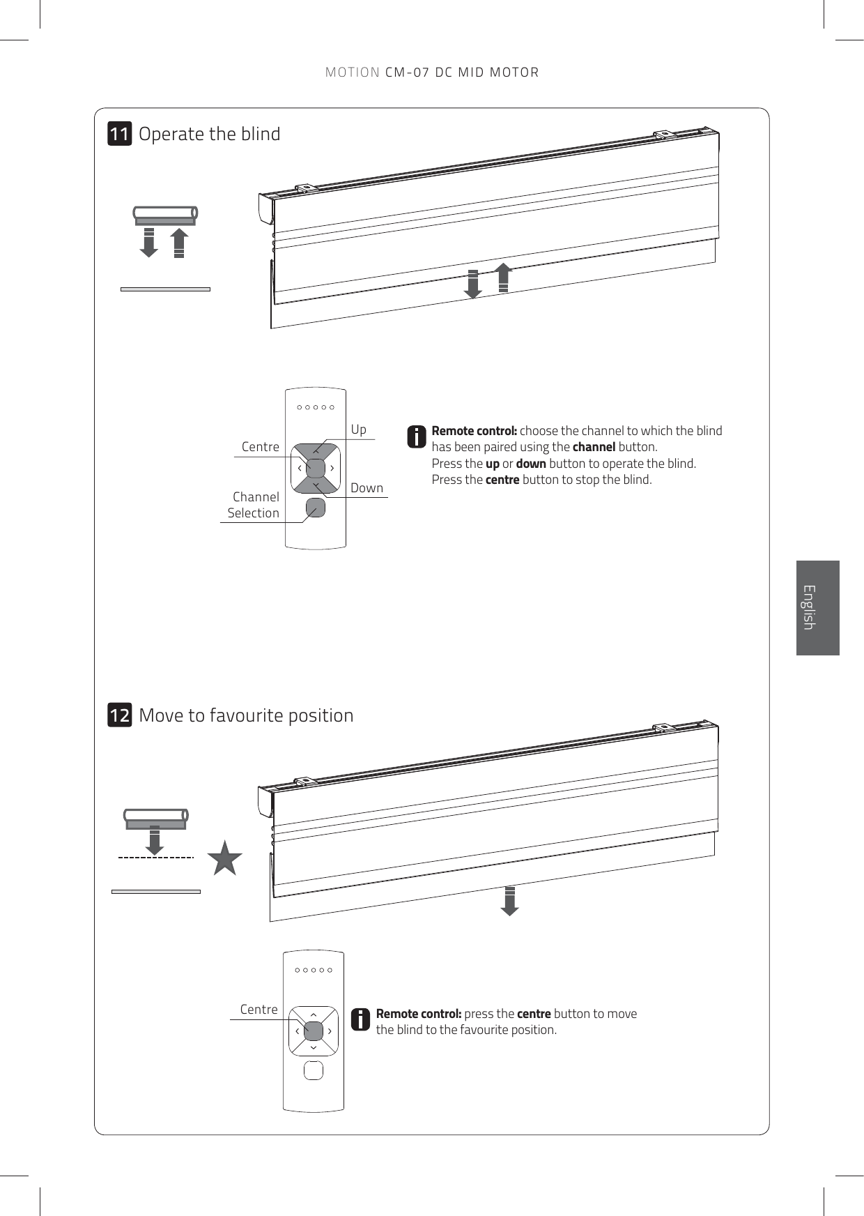 1112MOTION CM-07 DC MID MOTORRemote control: press the centre button to move the blind to the favourite position.Remote control: choose the channel to which the blind has been paired using the channel button.  Press the up or down button to operate the blind. Press the centre button to stop the blind.UpDownCentreChannel SelectionCentreOperate the blindMove to favourite positionEnglish