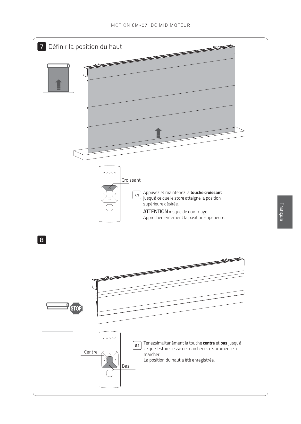 787.18.1EnglishFrançaisDéfinir la position du hautBasCentreAppuyez et maintenez la touche croissant jusqu&apos;à ce que le store atteigne la position supérieure désirée. ATTENTION :risque de dommage. Approcher lentement la position supérieure.CroissantTenezsimultanément la touche centre et bas jusqu&apos;à ce que lestore cesse de marcher et recommence à marcher.  La position du haut a été enregistrée.MOTION CM-07  DC MID MOTEUR