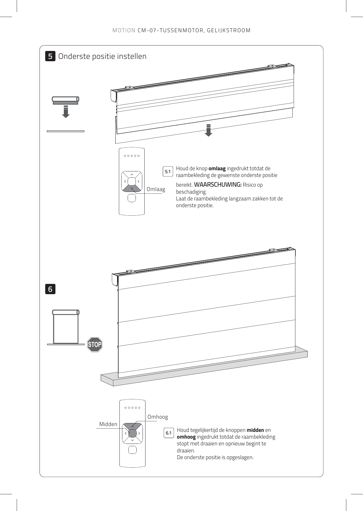 66.15.15OmlaagOmhoogMiddenHoud de knop omlaag ingedrukt totdat de raambekleding de gewenste onderste positie bereikt. WAARSCHUWING: Risico op beschadiging. Laat de raambekleding langzaam zakken tot de onderste positie.Onderste positie instellenHoud tegelijkertijd de knoppen midden en omhoog ingedrukt totdat de raambekleding stopt met draaien en opnieuw begint te draaien.  De onderste positie is opgeslagen.MOTION CM-07-TUSSENMOTOR, GELIJKSTROOM