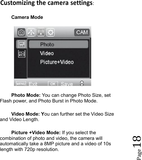 Page18Customizing the camera settings:Camera ModePhoto Mode: You can change Photo Size, setFlash power, and Photo Burst in Photo Mode.Video Mode: You can further set the Video Sizeand Video Length.Picture +Video Mode: If you select thecombination of photo and video, the camera willautomatically take a 8MP picture and a video of 10slength with 720p resolution.