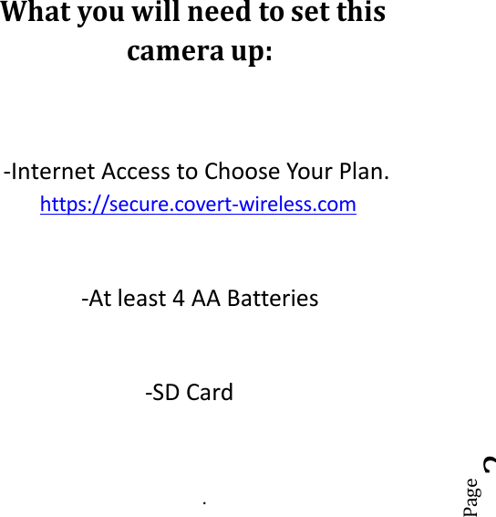 Page2What you will need to set thiscamera up:-Internet Access to Choose Your Plan.https://secure.covert-wireless.com-At least 4 AA Batteries-SD Card.
