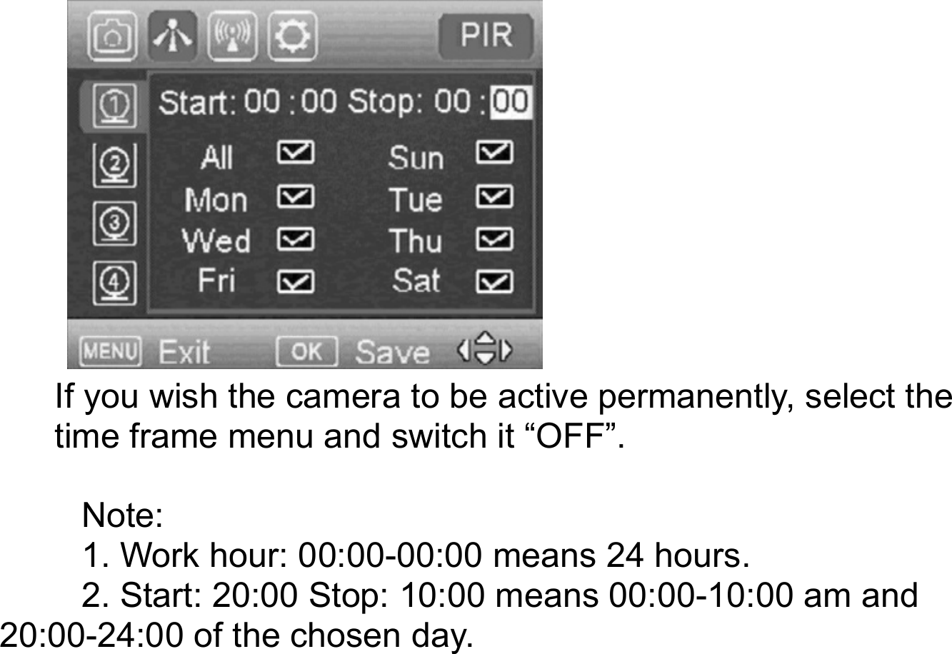             If you wish the camera to be active permanently, select the time frame menu and switch it &ldquo;OFF&rdquo;.  Note:  1. Work hour: 00:00-00:00 means 24 hours. 2. Start: 20:00 Stop: 10:00 means 00:00-10:00 am and 20:00-24:00 of the chosen day.   