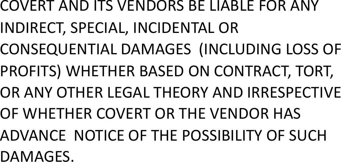 COVERTANDITSVENDORSBELIABLEFORANYINDIRECT,SPECIAL,INCIDENTALORCONSEQUENTIALDAMAGES(INCLUDINGLOSSOFPROFITS)WHETHERBASEDONCONTRACT,TORT,ORANYOTHERLEGALTHEORYANDIRRESPECTIVEOFWHETHERCOVERTORTHEVENDORHASADVANCENOTICEOFTHEPOSSIBILITYOFSUCHDAMAGES.