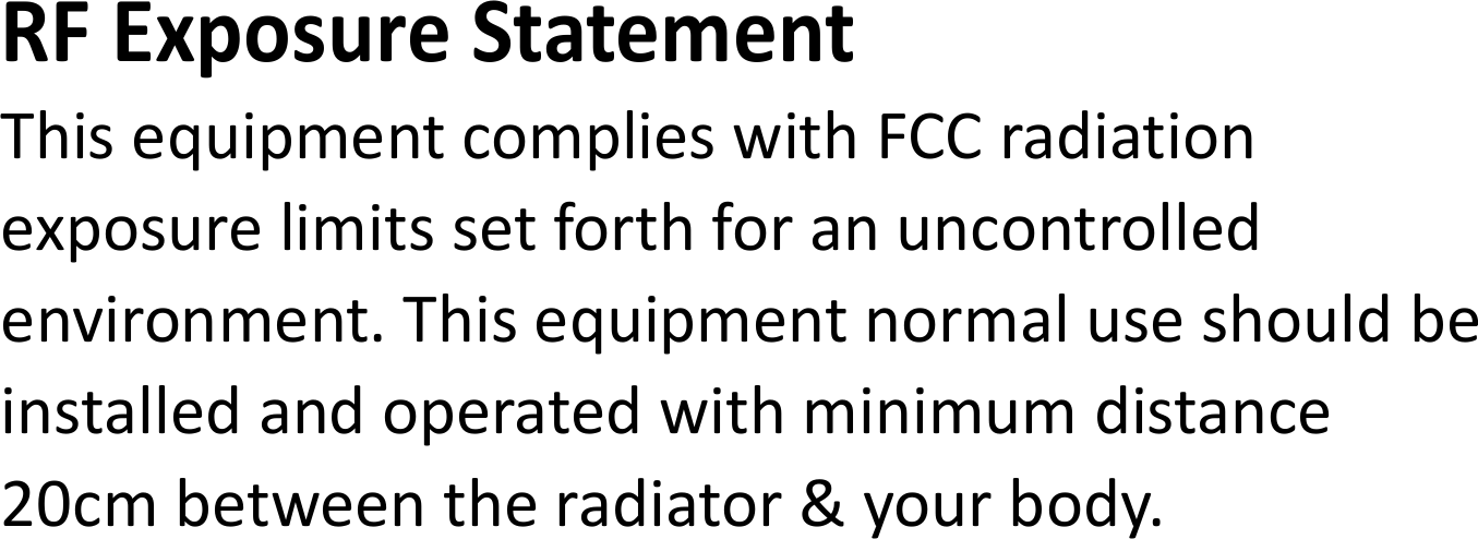 RF Exposure StatementThisequipmentcomplieswithFCCradiationexposurelimitssetforthforanuncontrolledenvironment.Thisequipmentnormaluseshouldbeinstalledandoperatedwithminimumdistance20cmbetweentheradiator&amp;yourbody.