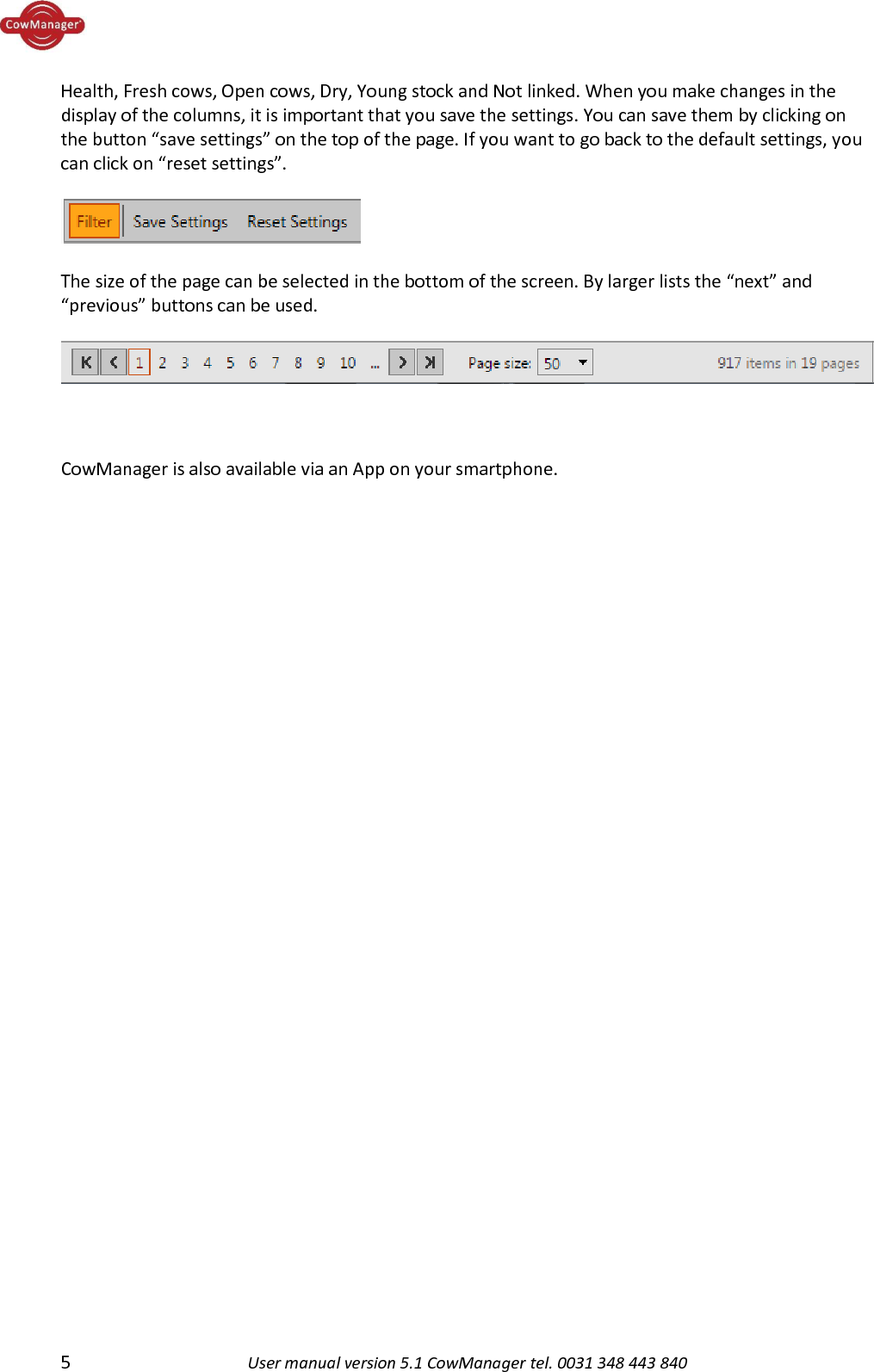  5  User manual version 5.1 CowManager tel. 0031 348 443 840  Health, Fresh cows, Open cows, Dry, Young stock and Not linked. When you make changes in the display of the columns, it is important that you save the settings. You can save them by clicking on the button &ldquo;save settings&rdquo; on the top of the page. If you want to go back to the default settings, you can click on &ldquo;reset settings&rdquo;.     The size of the page can be selected in the bottom of the screen. By larger lists the &ldquo;next&rdquo; and &ldquo;previous&rdquo; buttons can be used.        CowManager is also available via an App on your smartphone.    