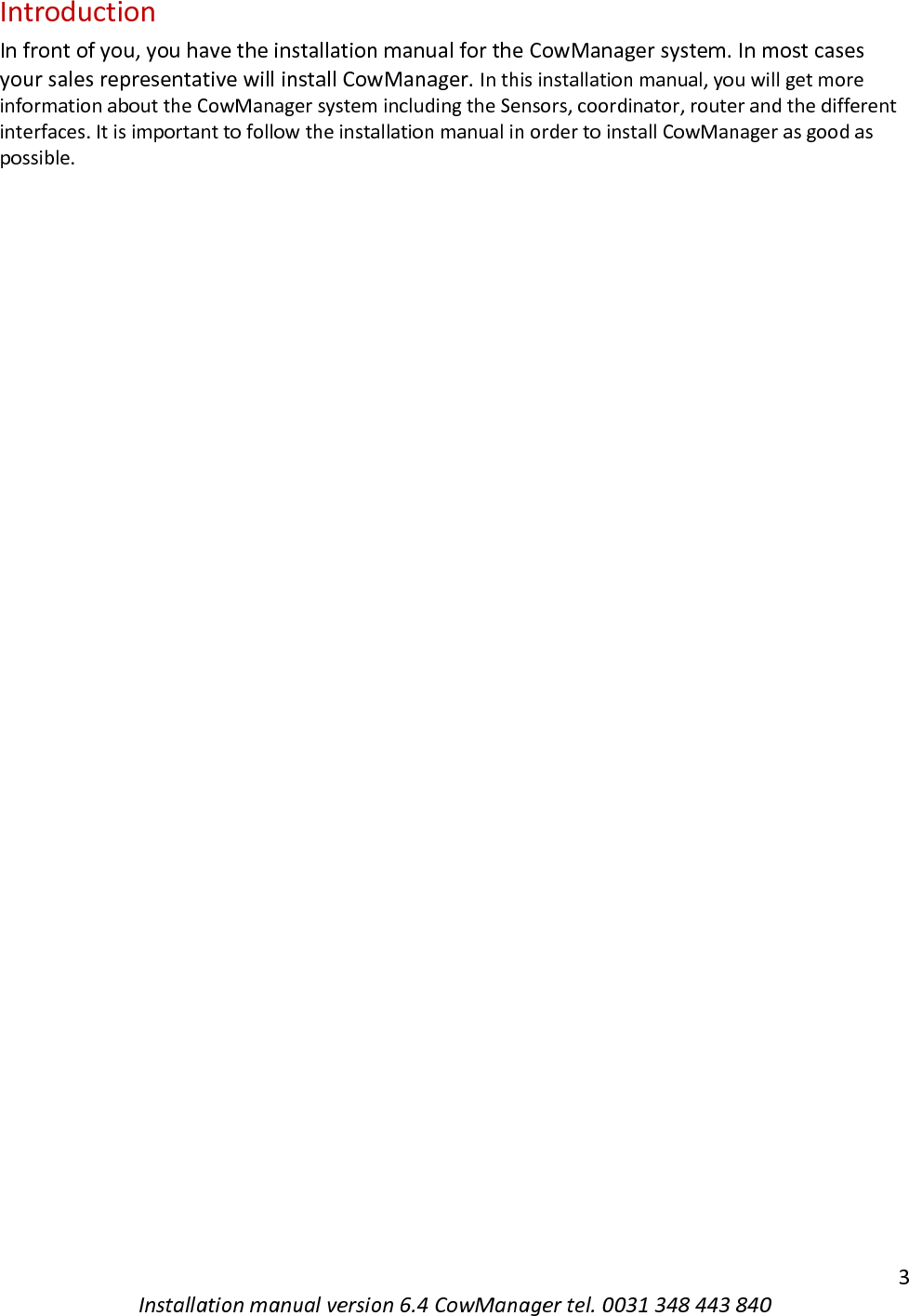   3 Installation manual version 6.4 CowManager tel. 0031 348 443 840 Introduction In front of you, you have the installation manual for the CowManager system. In most cases your sales representative will install CowManager. In this installation manual, you will get more information about the CowManager system including the Sensors, coordinator, router and the different interfaces. It is important to follow the installation manual in order to install CowManager as good as possible.      