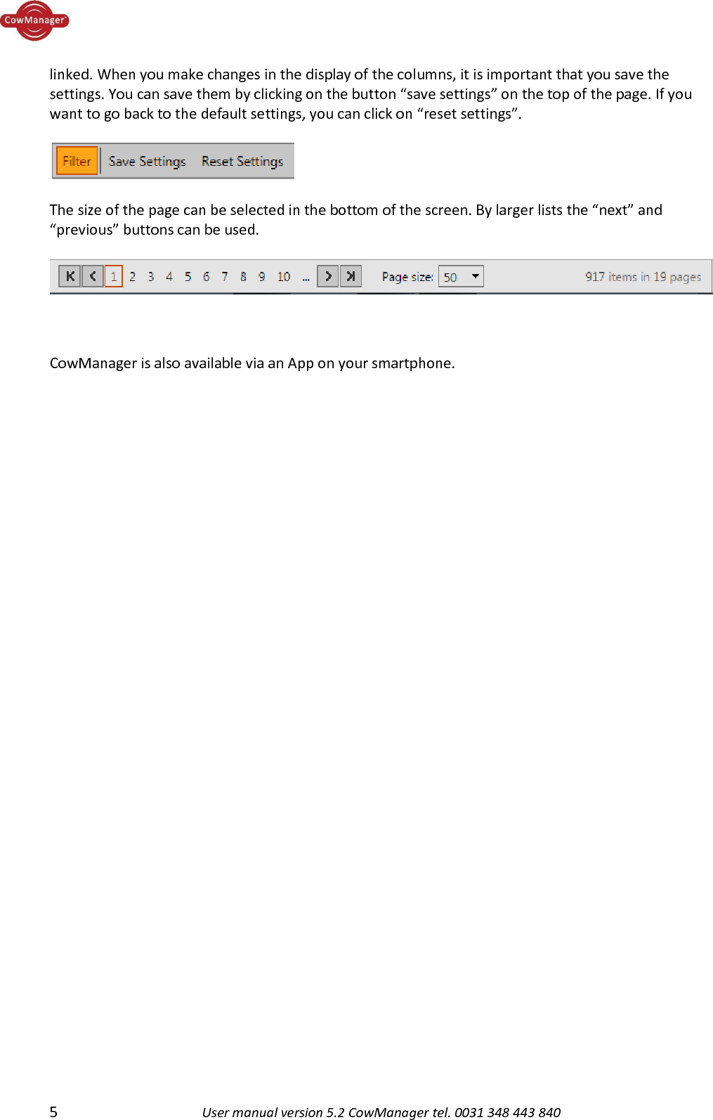  5  User manual version 5.2 CowManager tel. 0031 348 443 840  linked. When you make changes in the display of the columns, it is important that you save the settings. You can save them by clicking on the button &ldquo;save settings&rdquo; on the top of the page. If you want to go back to the default settings, you can click on &ldquo;reset settings&rdquo;.     The size of the page can be selected in the bottom of the screen. By larger lists the &ldquo;next&rdquo; and &ldquo;previous&rdquo; buttons can be used.        CowManager is also available via an App on your smartphone.    