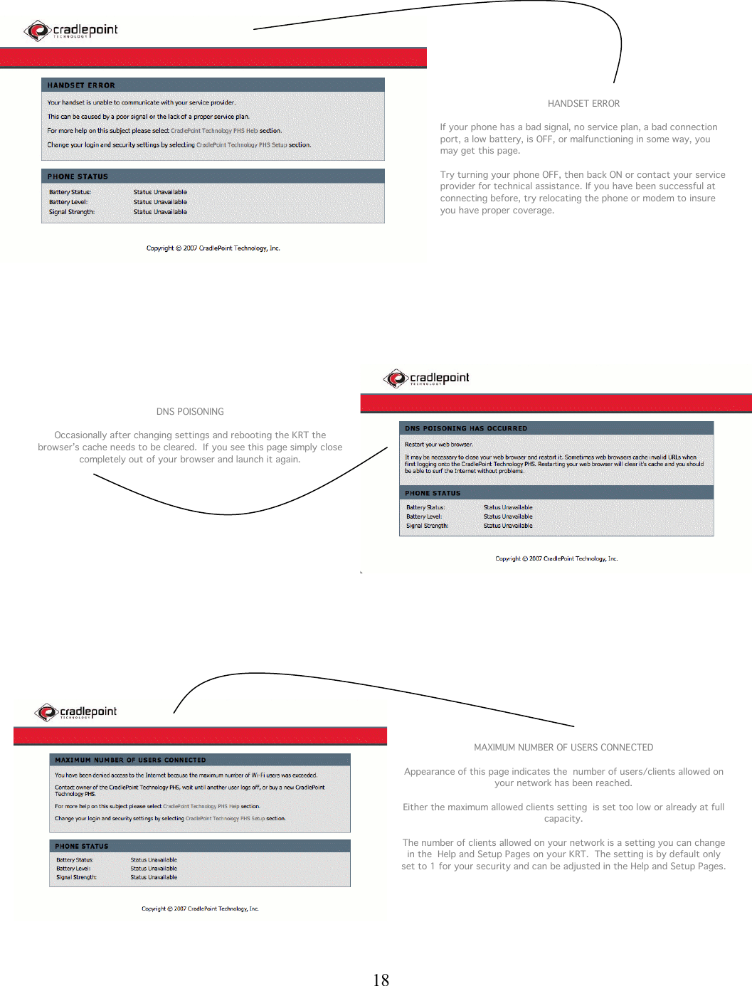  18            HANDSET ERROR  If your phone has a bad signal, no service plan, a bad connection port, a low battery, is OFF, or malfunctioning in some way, you may get this page.   Try turning your phone OFF, then back ON or contact your service provider for technical assistance. If you have been successful at connecting before, try relocating the phone or modem to insure you have proper coverage.             DNS POISONING  Occasionally after changing settings and rebooting the KRT the browser’s cache needs to be cleared.  If you see this page simply close completely out of your browser and launch it again.                   MAXIMUM NUMBER OF USERS CONNECTED  Appearance of this page indicates the  number of users/clients allowed on your network has been reached.  Either the maximum allowed clients setting  is set too low or already at full capacity.  The number of clients allowed on your network is a setting you can change in the  Help and Setup Pages on your KRT.  The setting is by default only set to 1 for your security and can be adjusted in the Help and Setup Pages.     