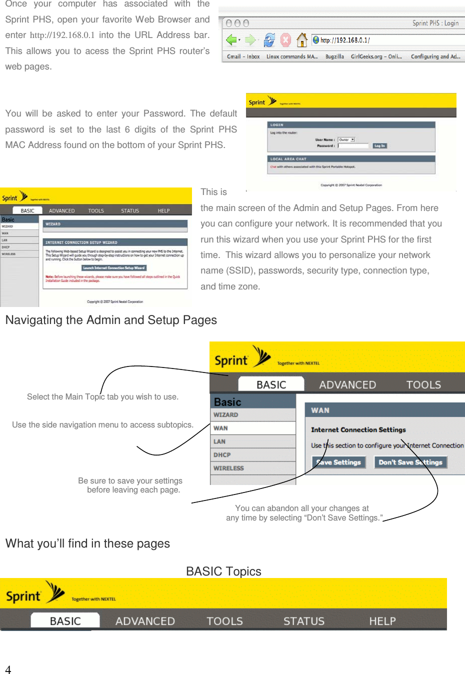 4  Once your computer has associated with the Sprint PHS, open your favorite Web Browser and enter  http://192.168.0.1 into the URL Address bar. This allows you to acess the Sprint PHS router’s web pages.  You will be asked to enter your Password. The default password is set to the last 6 digits of the Sprint PHS MAC Address found on the bottom of your Sprint PHS.   This is the main screen of the Admin and Setup Pages. From here you can configure your network. It is recommended that you run this wizard when you use your Sprint PHS for the first time.  This wizard allows you to personalize your network name (SSID), passwords, security type, connection type, and time zone. Navigating the Admin and Setup Pages Select the Main Topic tab you wish to use. Use the side navigation menu to access subtopics. Be sure to save your settings     before leaving each page.      You can abandon all your changes at    any time by selecting “Don’t Save Settings.” What you’ll find in these pages BASIC Topics 