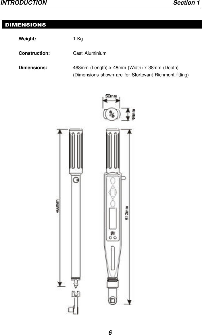 6INTRODUCTION                                                                             Section 1DIMENSIONSWeight: 1 KgConstruction: Cast AluminiumDimensions: 468mm (Length) x 48mm (Width) x 38mm (Depth)(Dimensions shown are for Sturtevant Richmont fitting)