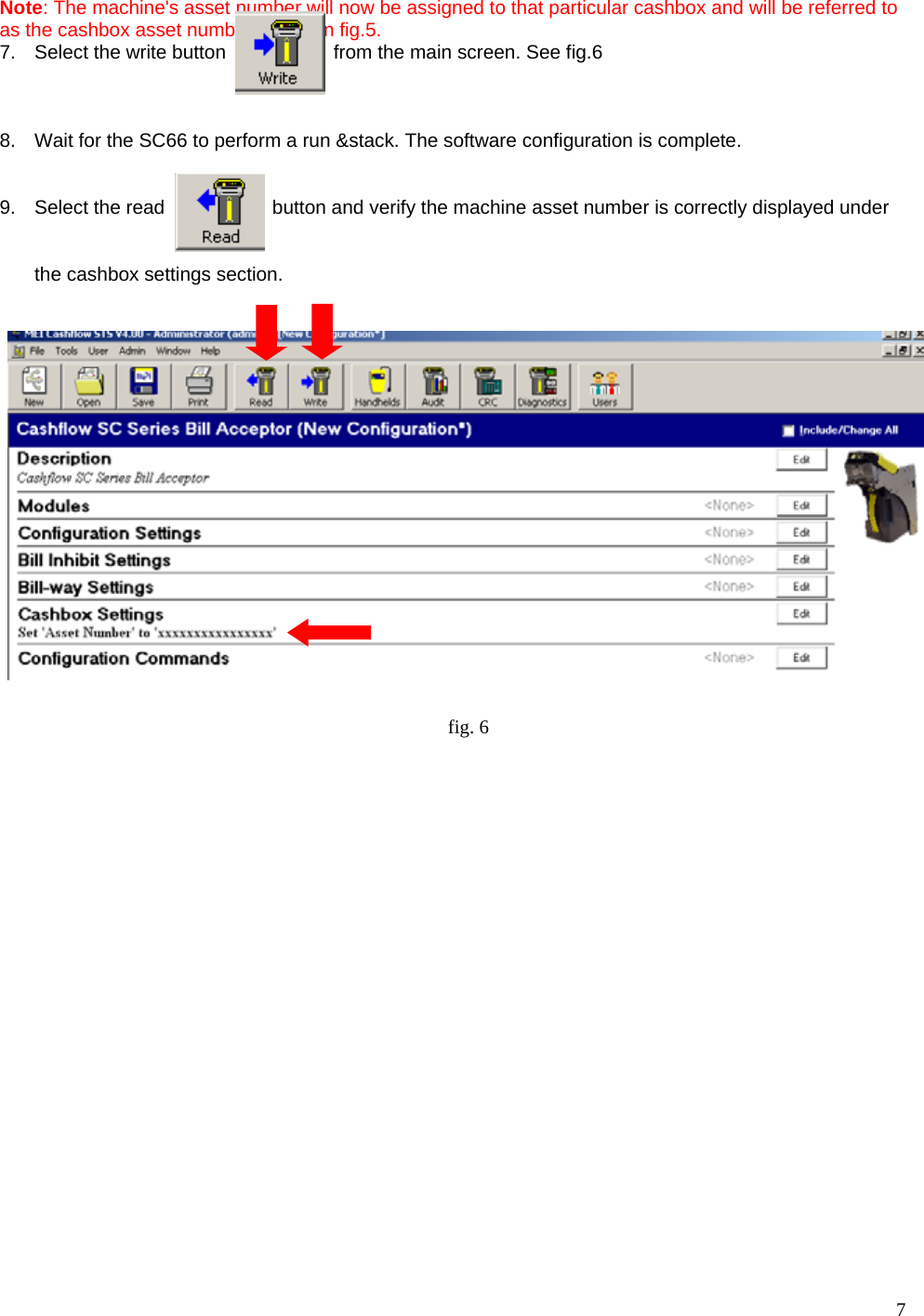  7 Note: The machine&apos;s asset number will now be assigned to that particular cashbox and will be referred to as the cashbox asset number shown in fig.5. 7.  Select the write button                    from the main screen. See fig.6    8.  Wait for the SC66 to perform a run &amp;stack. The software configuration is complete.   9.  Select the read                    button and verify the machine asset number is correctly displayed under    the cashbox settings section.                                 fig. 6 