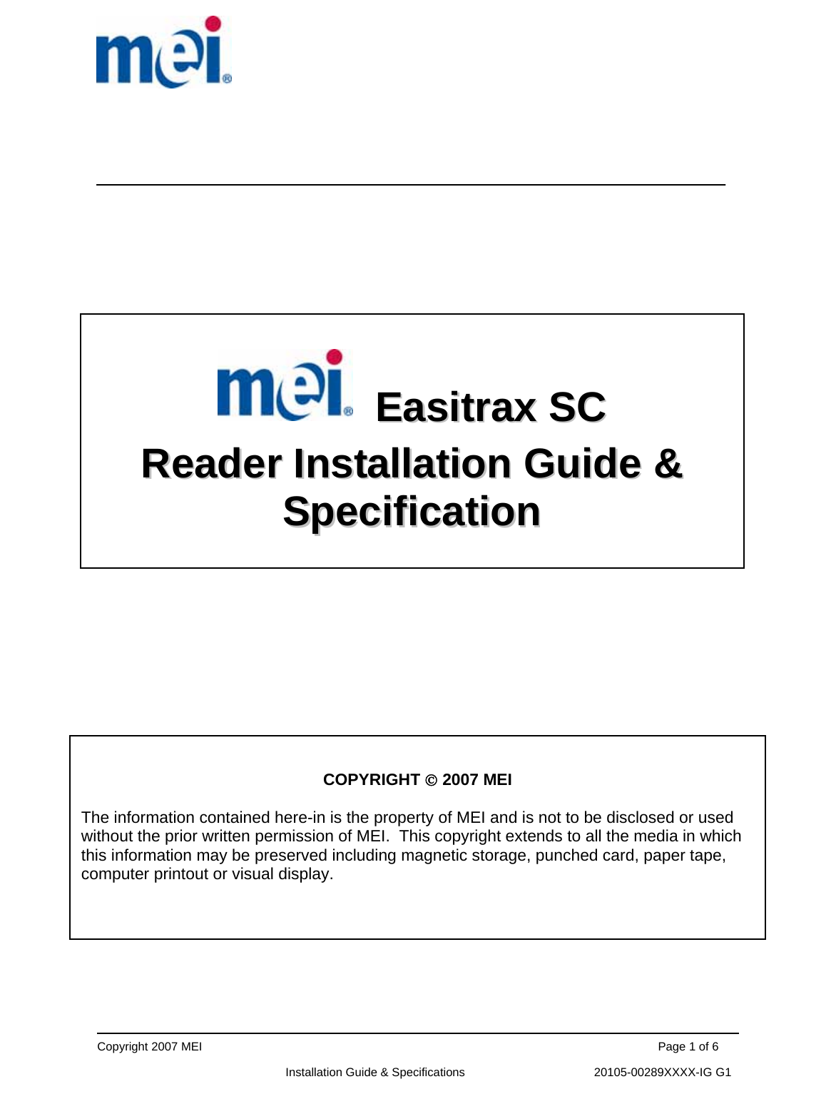      Copyright 2007 MEI                                                                                                                                          Page 1 of 6                                                             Installation Guide &amp; Specifications                                       20105-00289XXXX-IG G1                                                                      EEaassiittrraaxx  SSCC    RReeaaddeerr  IInnssttaallllaattiioonn  GGuuiiddee  &amp;&amp;  SSppeecciiffiiccaattiioonn   COPYRIGHT © 2007 MEI  The information contained here-in is the property of MEI and is not to be disclosed or used without the prior written permission of MEI.  This copyright extends to all the media in which this information may be preserved including magnetic storage, punched card, paper tape, computer printout or visual display. 