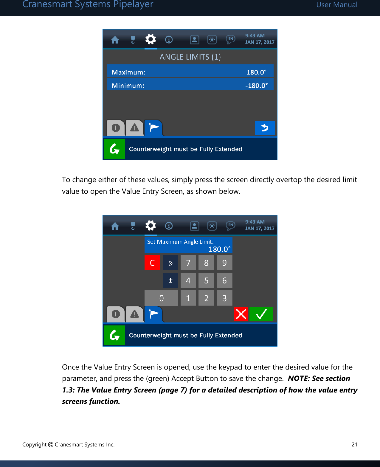 Cranesmart Systems Pipelayer User Manual Copyright © Cranesmart Systems Inc.  21          To change either of these values, simply press the screen directly overtop the desired limit value to open the Value Entry Screen, as shown below.            Once the Value Entry Screen is opened, use the keypad to enter the desired value for the parameter, and press the (green) Accept Button to save the change.  NOTE: See section 1.3: The Value Entry Screen (page 7) for a detailed description of how the value entry screens function.    