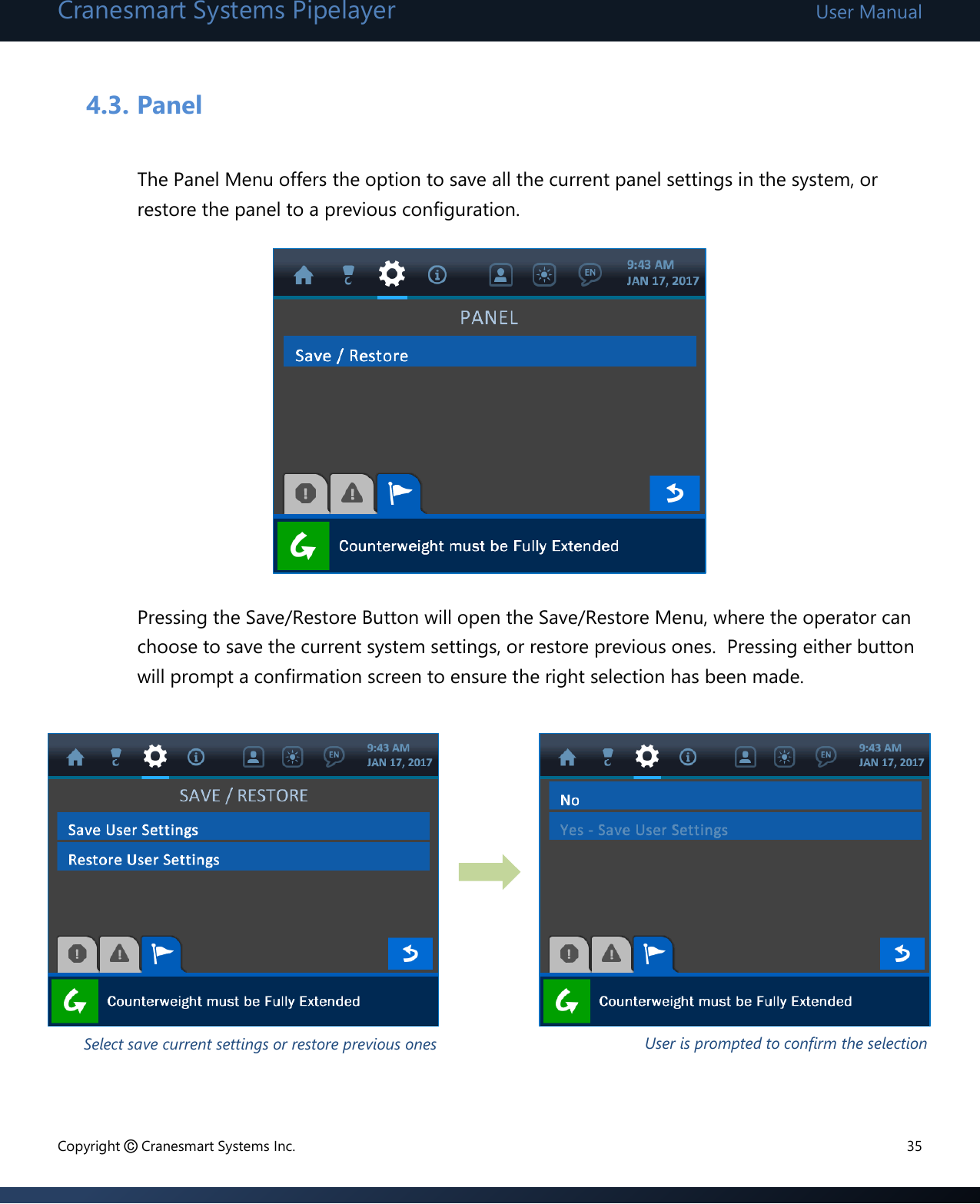 Cranesmart Systems Pipelayer User Manual Copyright © Cranesmart Systems Inc.  35  4.3. Panel  The Panel Menu offers the option to save all the current panel settings in the system, or restore the panel to a previous configuration.           Pressing the Save/Restore Button will open the Save/Restore Menu, where the operator can choose to save the current system settings, or restore previous ones.  Pressing either button will prompt a confirmation screen to ensure the right selection has been made.          User is prompted to confirm the selection  Select save current settings or restore previous ones 