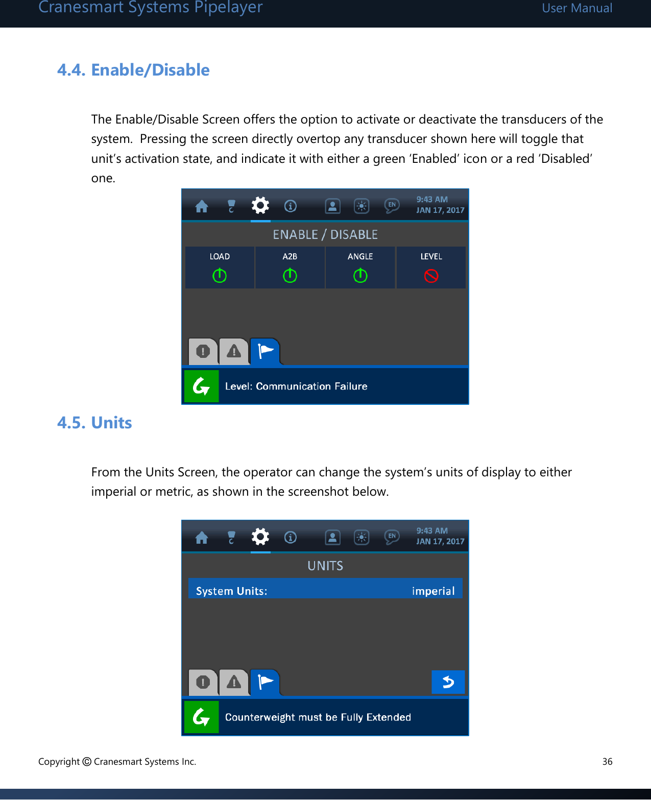 Cranesmart Systems Pipelayer User Manual Copyright © Cranesmart Systems Inc.  36  4.4. Enable/Disable  The Enable/Disable Screen offers the option to activate or deactivate the transducers of the system.  Pressing the screen directly overtop any transducer shown here will toggle that unit’s activation state, and indicate it with either a green ‘Enabled’ icon or a red ‘Disabled’ one.          4.5. Units   From the Units Screen, the operator can change the system’s units of display to either imperial or metric, as shown in the screenshot below.         