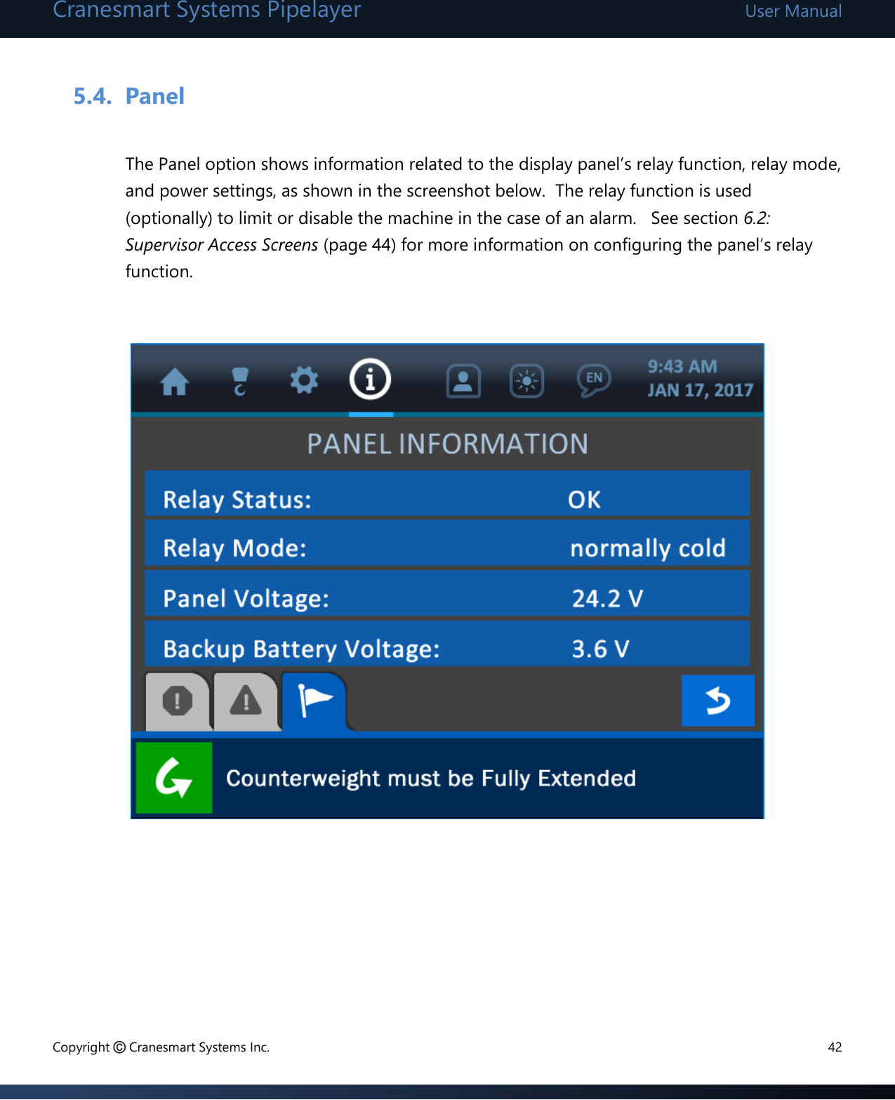 Cranesmart Systems Pipelayer User Manual Copyright © Cranesmart Systems Inc.  42  5.4. Panel  The Panel option shows information related to the display panel’s relay function, relay mode, and power settings, as shown in the screenshot below.  The relay function is used (optionally) to limit or disable the machine in the case of an alarm.   See section 6.2: Supervisor Access Screens (page 44) for more information on configuring the panel’s relay function.                     