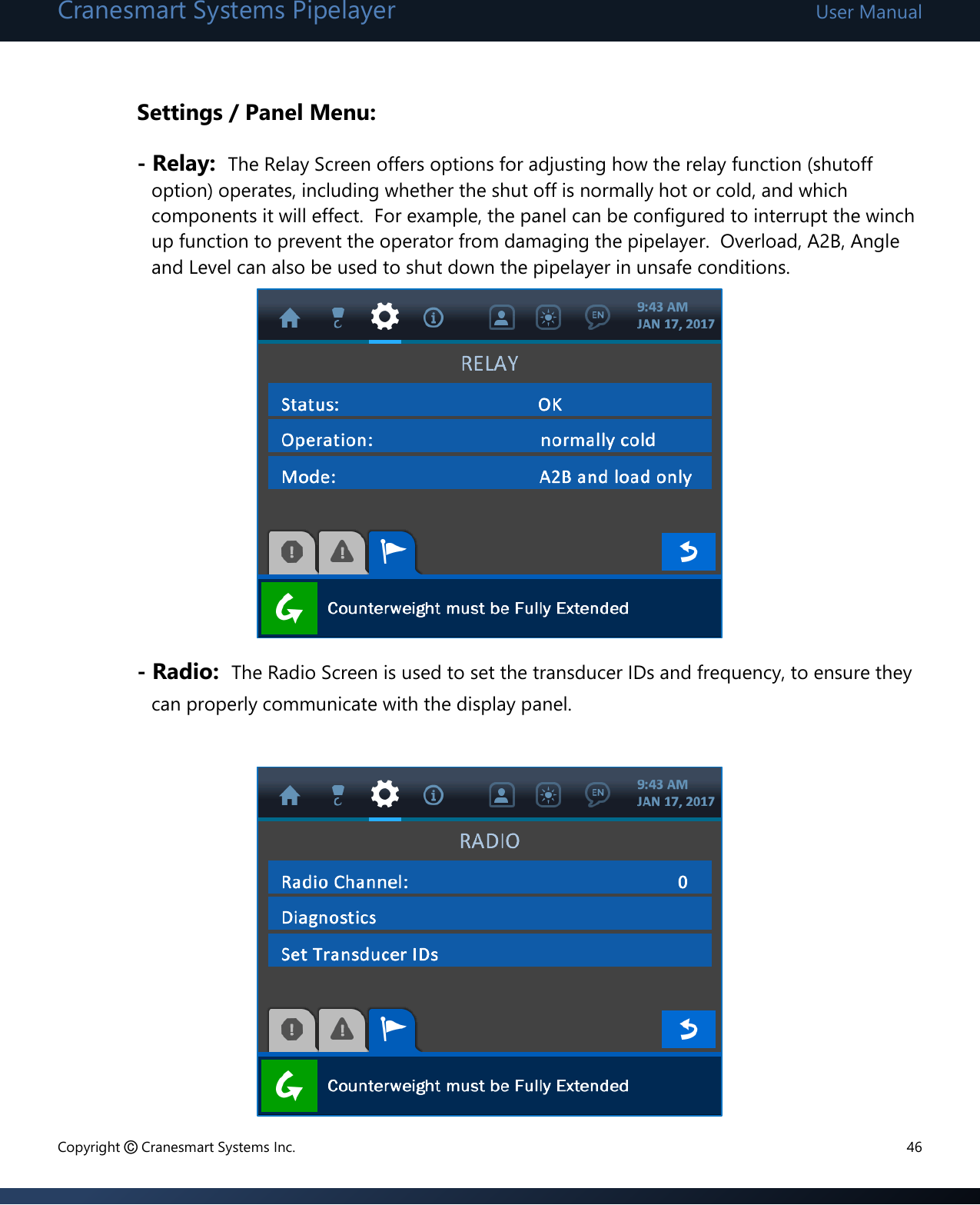 Cranesmart Systems Pipelayer User Manual Copyright © Cranesmart Systems Inc.  46  Settings / Panel Menu: - Relay:  The Relay Screen offers options for adjusting how the relay function (shutoff option) operates, including whether the shut off is normally hot or cold, and which components it will effect.  For example, the panel can be configured to interrupt the winch up function to prevent the operator from damaging the pipelayer.  Overload, A2B, Angle and Level can also be used to shut down the pipelayer in unsafe conditions.          - Radio:  The Radio Screen is used to set the transducer IDs and frequency, to ensure they can properly communicate with the display panel.          
