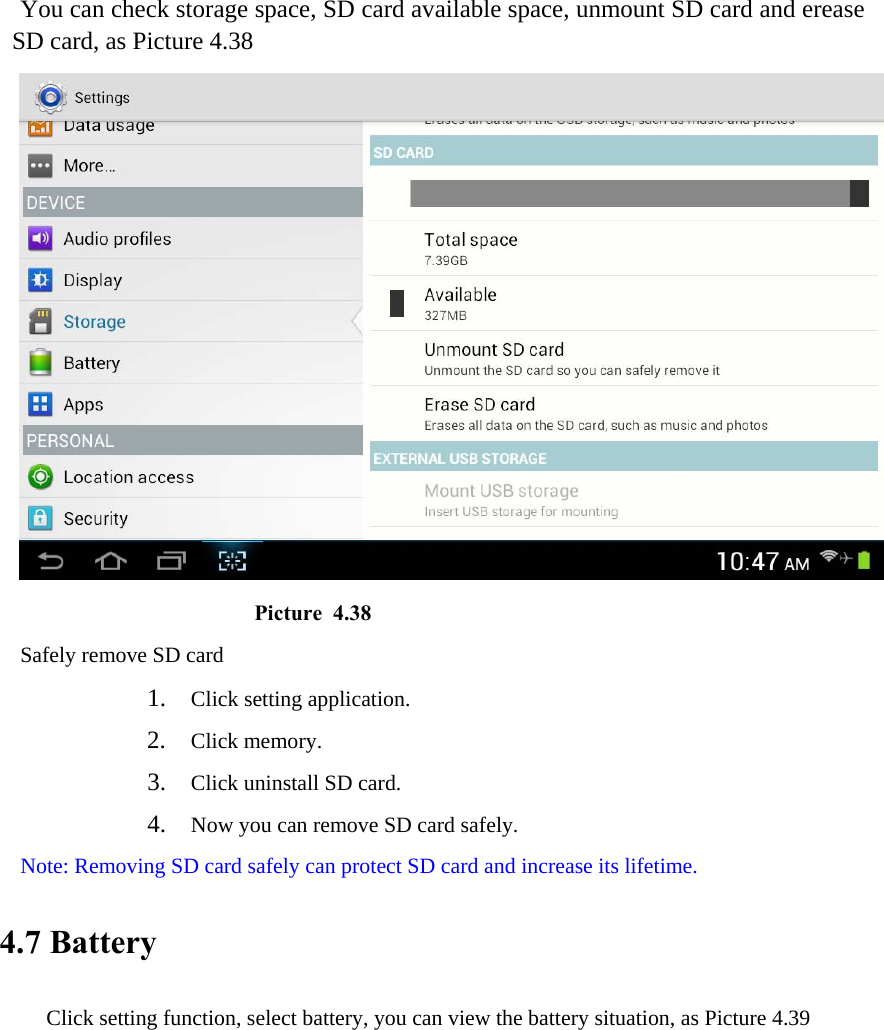 You can check storage space, SD card available space, unmount SD card and erease SD card, as Picture 4.38                        Picture 4.38 Safely remove SD card 1. Click setting application. 2. Click memory. 3. Click uninstall SD card. 4. Now you can remove SD card safely. Note: Removing SD card safely can protect SD card and increase its lifetime.  4.7 Battery Click setting function, select battery, you can view the battery situation, as Picture 4.39 