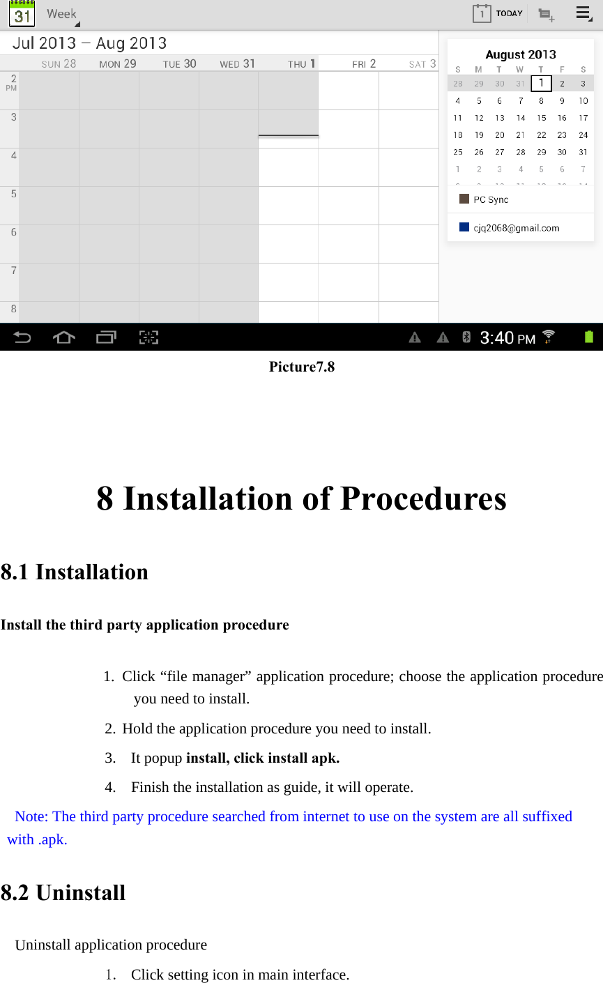  Picture7.8    8 Installation of Procedures 8.1 Installation Install the third party application procedure        1. Click “file manager” application procedure; choose the application procedure you need to install. 2. Hold the application procedure you need to install. 3. It popup install, click install apk. 4. Finish the installation as guide, it will operate.   Note: The third party procedure searched from internet to use on the system are all suffixed with .apk. 8.2 Uninstall Uninstall application procedure 1. Click setting icon in main interface. 