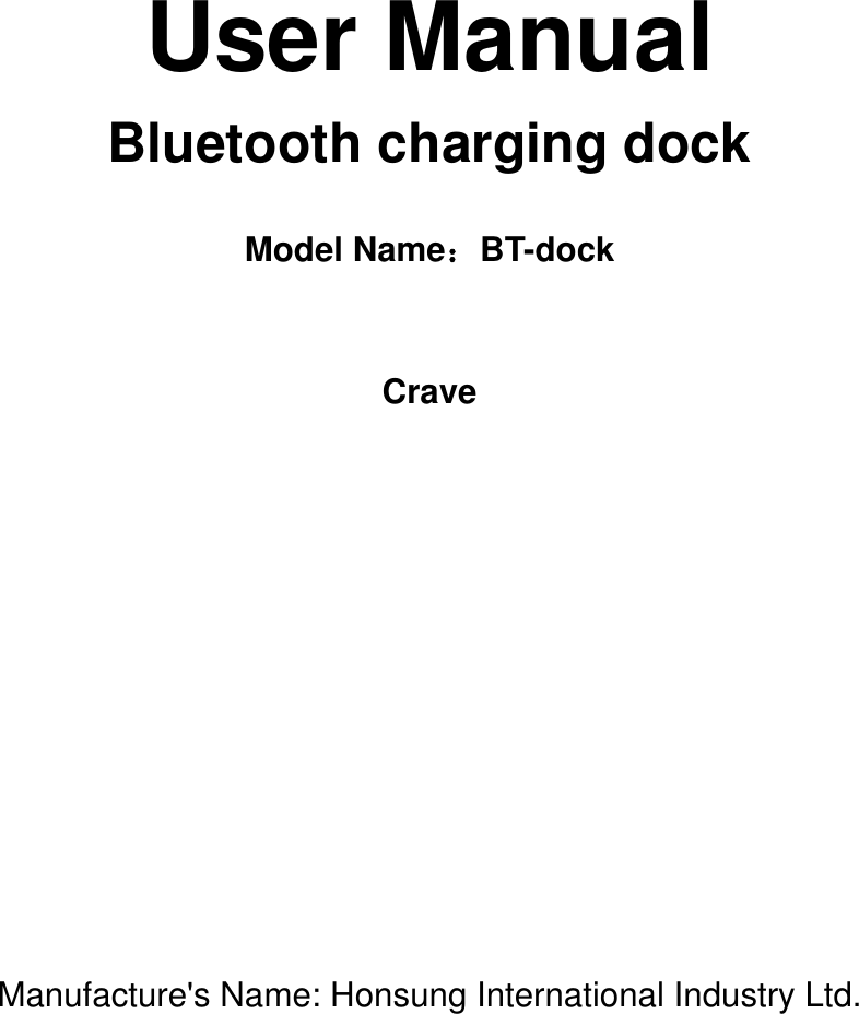     User Manual   Bluetooth charging dock  Model Name：BT-dock  Crave               Manufacture&apos;s Name: Honsung International Industry Ltd.       