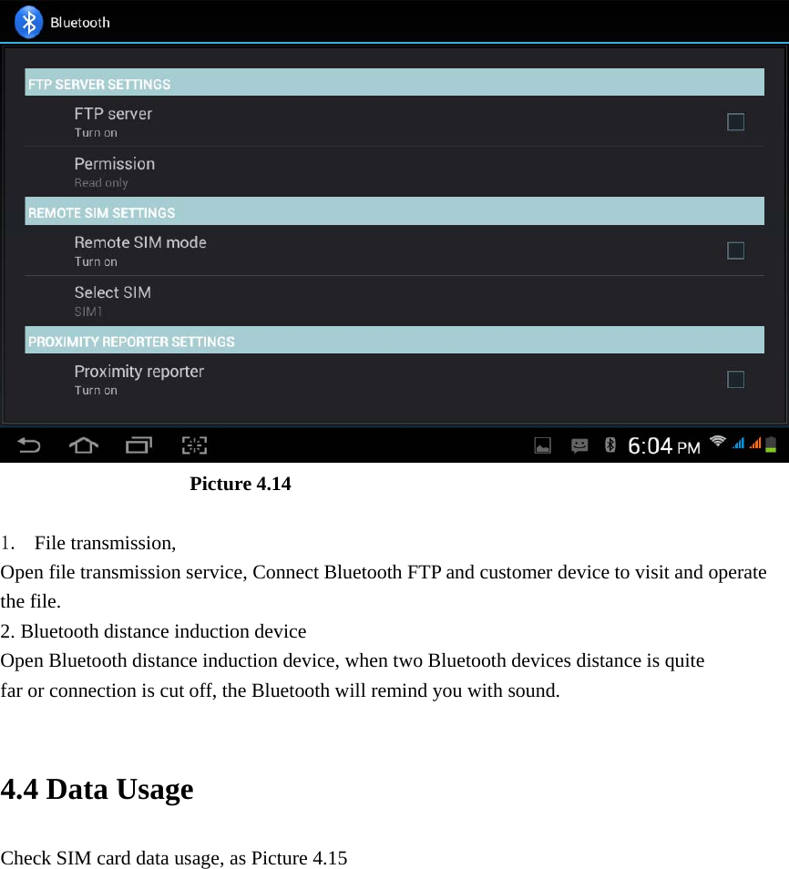  Picture 4.14    1. File transmission,   Open file transmission service, Connect Bluetooth FTP and customer device to visit and operate the file. 2. Bluetooth distance induction device Open Bluetooth distance induction device, when two Bluetooth devices distance is quite                     far or connection is cut off, the Bluetooth will remind you with sound.  4.4 Data Usage Check SIM card data usage, as Picture 4.15 