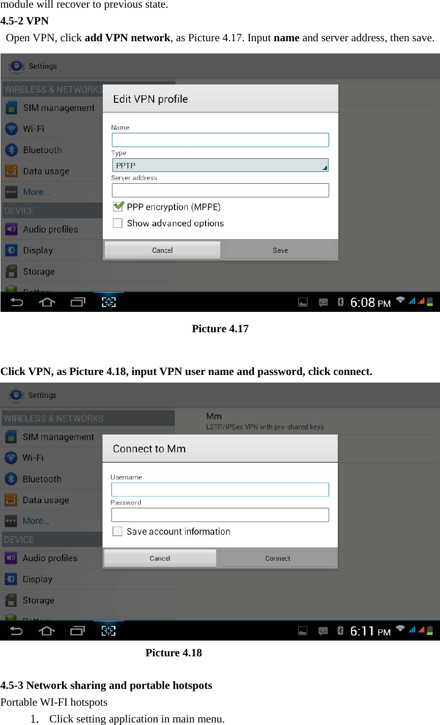 module will recover to previous state. 4.5-2 VPN  Open VPN, click add VPN network, as Picture 4.17. Input name and server address, then save.  Picture 4.17  Click VPN, as Picture 4.18, input VPN user name and password, click connect.                            Picture 4.18  4.5-3 Network sharing and portable hotspots Portable WI-FI hotspots   1. Click setting application in main menu. 