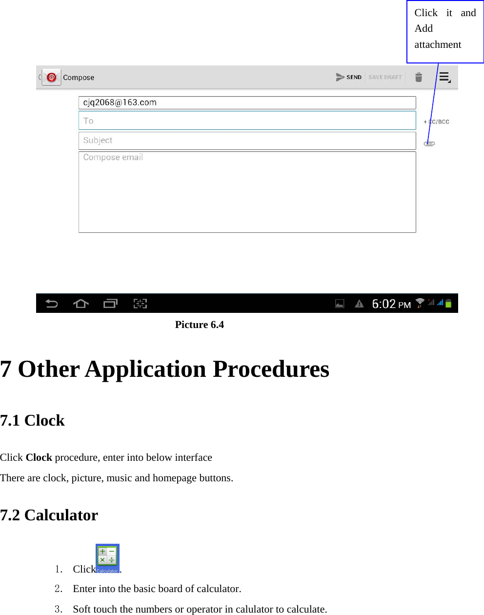                            Picture 6.4 7 Other Application Procedures 7.1 Clock Click Clock procedure, enter into below interface   There are clock, picture, music and homepage buttons. 7.2 Calculator 1. Click . 2. Enter into the basic board of calculator. 3. Soft touch the numbers or operator in calulator to calculate.   Click it and Add attachment 