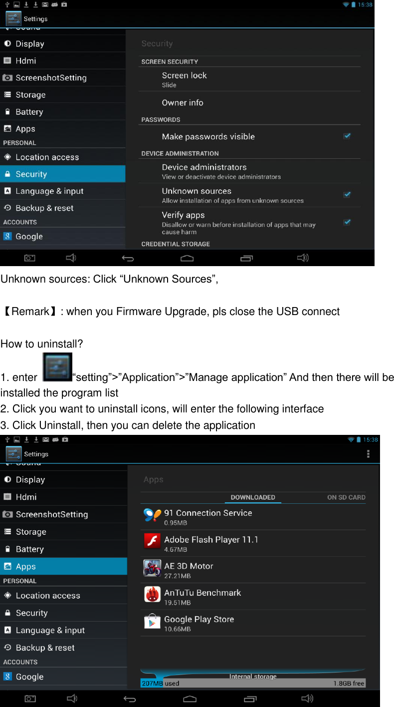   Unknown sources: Click “Unknown Sources”,  【Remark】: when you Firmware Upgrade, pls close the USB connect  How to uninstall? 1. enter  “setting”&gt;”Application”&gt;”Manage application” And then there will be installed the program list 2. Click you want to uninstall icons, will enter the following interface   3. Click Uninstall, then you can delete the application  