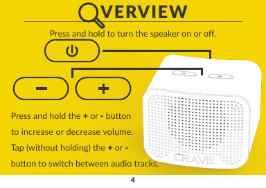 4   VERVIEWPress and hold to turn the speaker on or o.Press and hold the + or - buonto increase or decrease volume.Tap (without holding) the + or -buon to switch between audio tracks.Charge the Crave Curve Mini speaker with the providedUSB cable and your USB charger (not included) beforerst me use.