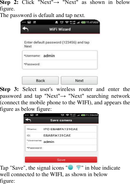 Step  2: Click  &quot;Next&quot;→  &quot;Next&quot;  as  shown  in  below figure. The password is default and tap next.    Step  3:  Select  user&apos;s  wireless  router  and  enter  the password  and  tap  &quot;Next&quot;→  &quot;Next&quot;  searching  network (connect the mobile phone to the WIFI), and appears the figure as below figure:  Tap &quot;Save&quot;, the signal icons &quot; &quot; in blue indicate well connected to the WIFI, as shown in below figure: 
