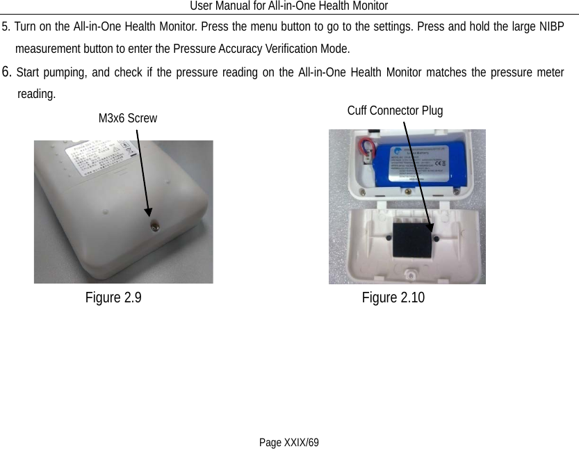 User Manual for All-in-One Health Monitor     Page XXIX/69 5. Turn on the All-in-One Health Monitor. Press the menu button to go to the settings. Press and hold the large NIBP measurement button to enter the Pressure Accuracy Verification Mode. 6. Start pumping, and check if the pressure reading on the All-in-One Health Monitor matches the pressure meter reading.                                 Figure 2.9                             Figure 2.10   M3x6 Screw  Cuff Connector Plug 