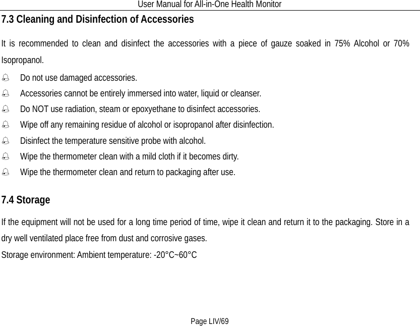 User Manual for All-in-One Health Monitor     Page LIV/69 7.3 Cleaning and Disinfection of Accessories                                                                                                                                                                                                                                                                                                                                                                                                                                                                                                                                                                                                                                                                                                                                                                                                                                                                                                                                                                                                                                                                                                                                                                                                                                                                                                                                                                                                                                                                                                                                                                                                                                                                                                                                                                                                                                                                                                                                                                                                                                                                                                                                                                                                                                                                                                                                                                                                                                                                                                                                                                                                                                                                                                                                                                                                                                                                                                                                                                                                                                                                                                                                                                                                                                                                                                                                                                                                                                                                                                                                                                                                                                                                                                                                                                                                                                                                                                                                                                                                                                                                                                                                                                                                                                                                                                                                                                                                                                                                                                                                                                                                                                                                                                                                                                                                                                                                                                                                                                                                                                                                                                                                                                                                                                                                                                                                                                                                                                                                                                                                                                                                                                                                                                                                                                                                                                                                                                                                                                                                                                                                                                                                                                                                                                                                                                                                                                                                                                                                                                                                                                                                                                                                                                                                                                                                                                                                                                                                                                                                                                                                                                                                                                                                                                                                                                                                                                                                                                                                                                                                                                                                                                                                                                                                                                                                                                                                                                                                                                                                                                                                                                                                                                                                                                                                                                                                                                                                                                                                                                                                                                                                                                                                                                                                                                                                                                                                                                                                                                                                                                               It is recommended to clean  and disinfect the accessories with a piece of gauze soaked in 75% Alcohol or 70% Isopropanol.  Do not use damaged accessories.  Accessories cannot be entirely immersed into water, liquid or cleanser.  Do NOT use radiation, steam or epoxyethane to disinfect accessories.  Wipe off any remaining residue of alcohol or isopropanol after disinfection.  Disinfect the temperature sensitive probe with alcohol.  Wipe the thermometer clean with a mild cloth if it becomes dirty.  Wipe the thermometer clean and return to packaging after use. 7.4 Storage If the equipment will not be used for a long time period of time, wipe it clean and return it to the packaging. Store in a dry well ventilated place free from dust and corrosive gases. Storage environment: Ambient temperature: -20°C~60°C 