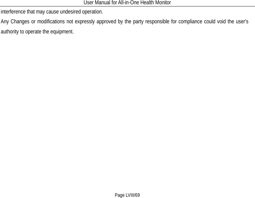 User Manual for All-in-One Health Monitor     Page LVIII/69 interference that may cause undesired operation. Any Changes or modifications not expressly approved by the party responsible for compliance could void the user&apos;s authority to operate the equipment.             