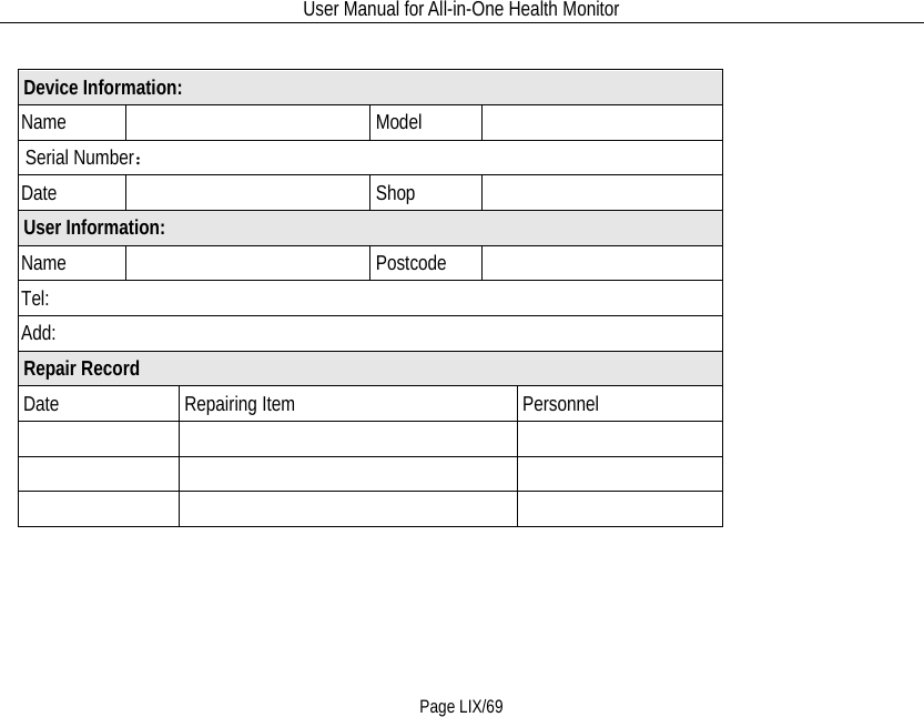 User Manual for All-in-One Health Monitor     Page LIX/69                 Device Information:  Name    Model     Serial Number： Date  Shop    User Information: Name    Postcode  Tel: Add: Repair Record  Date  Repairing Item  Personnel          