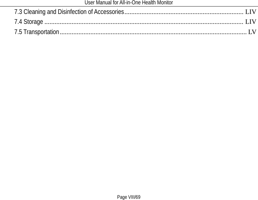 User Manual for All-in-One Health Monitor     Page VIII/69 7.3 Cleaning and Disinfection of Accessories   ...................................................................... LIV7.4 Storage   ..................................................................................................................... LIV7.5 Transportation   .............................................................................................................. LV     